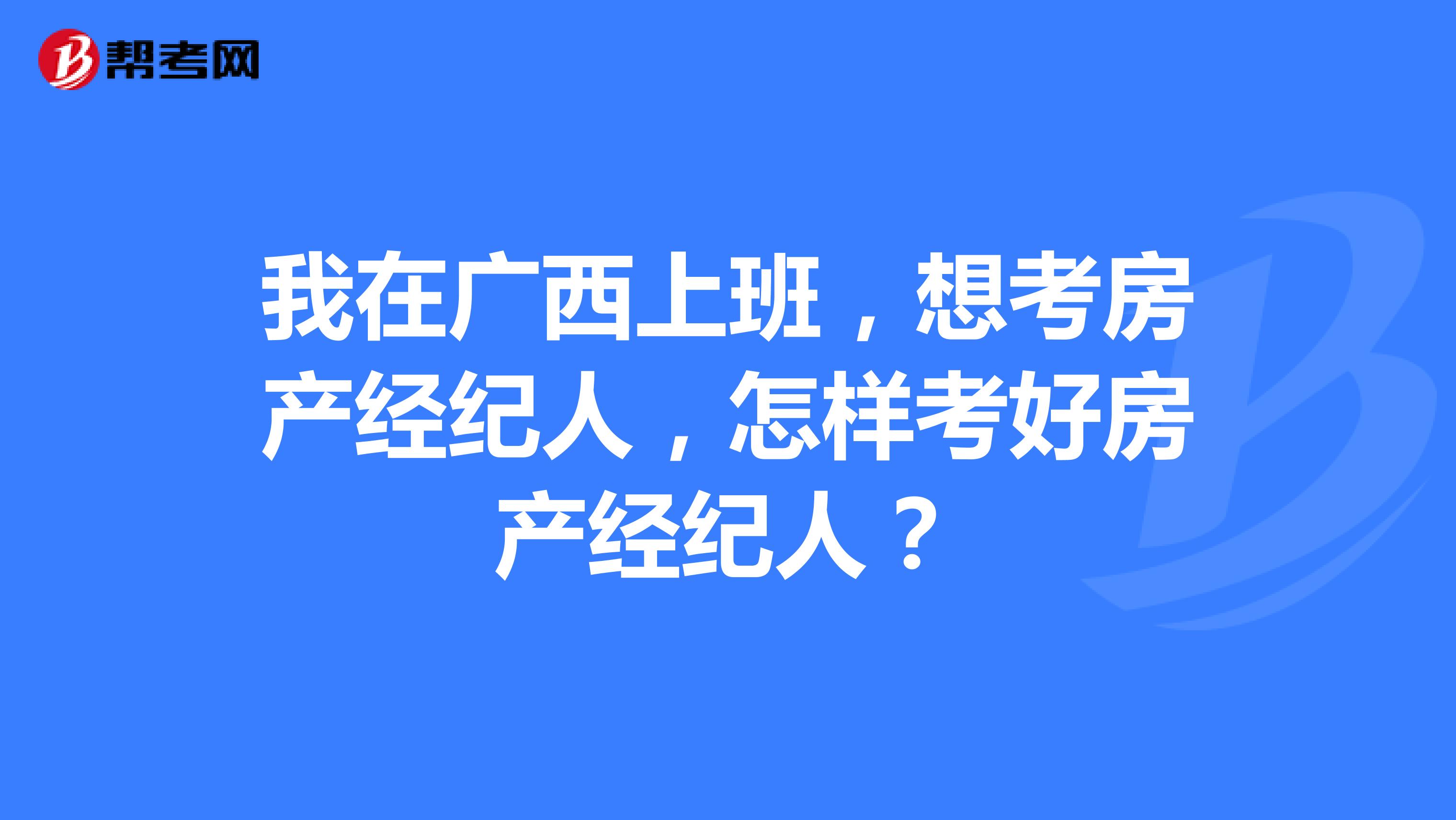 我在广西上班，想考房产经纪人，怎样考好房产经纪人？