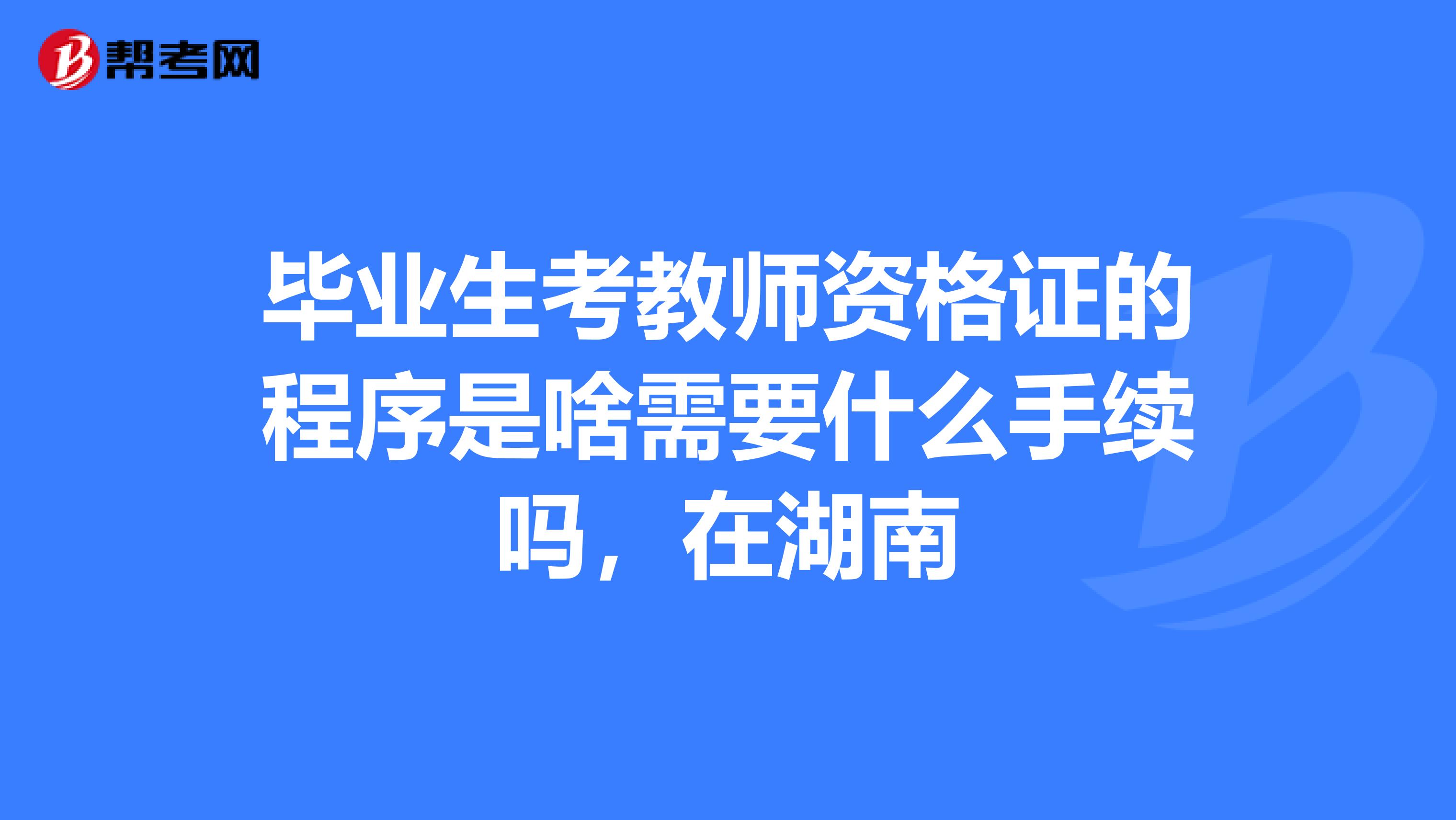 畢業(yè)生考教師資格證的程序是啥需要什么手續(xù)嗎，在湖南