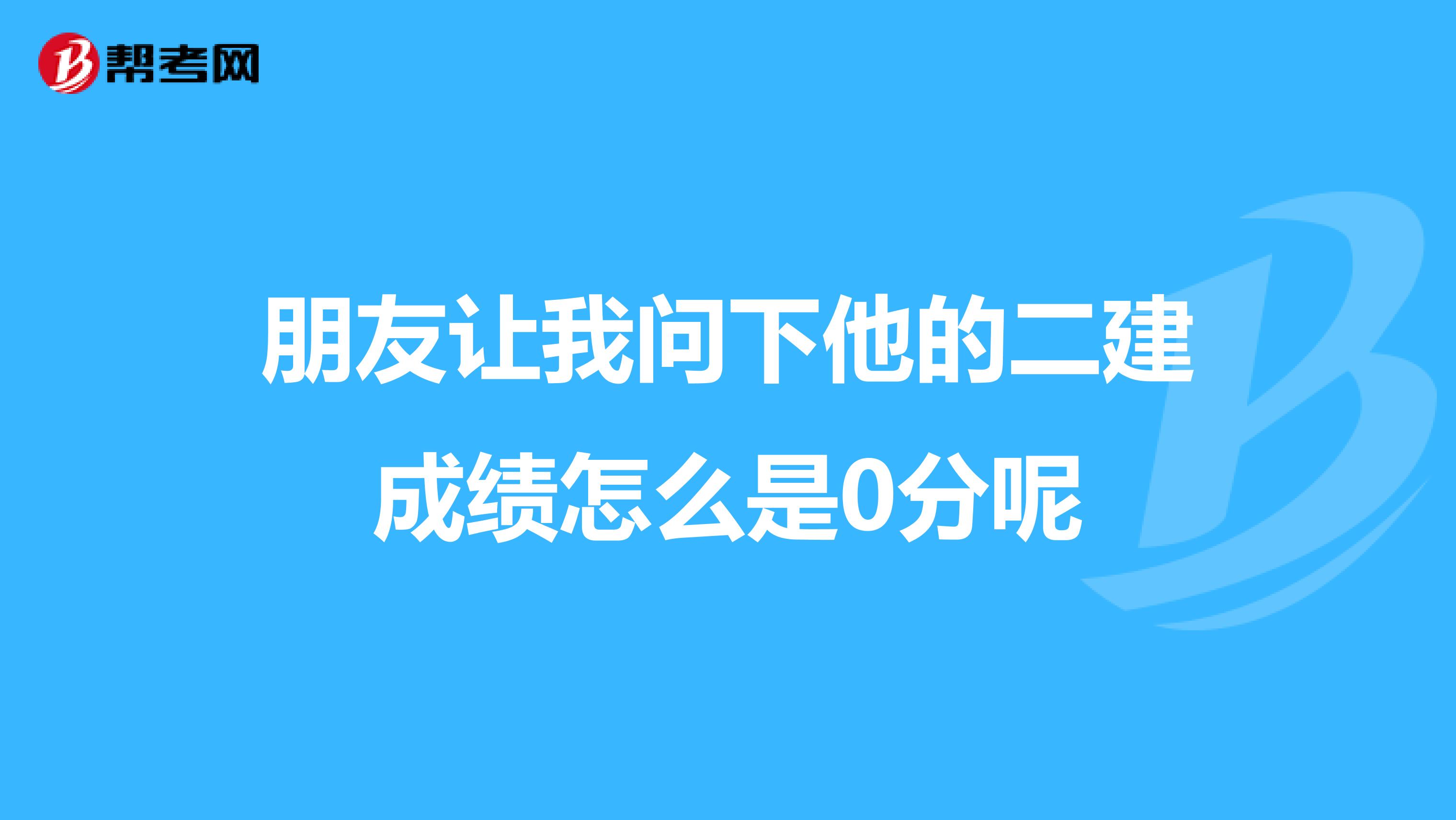 朋友让我问下他的二建成绩怎么是0分呢