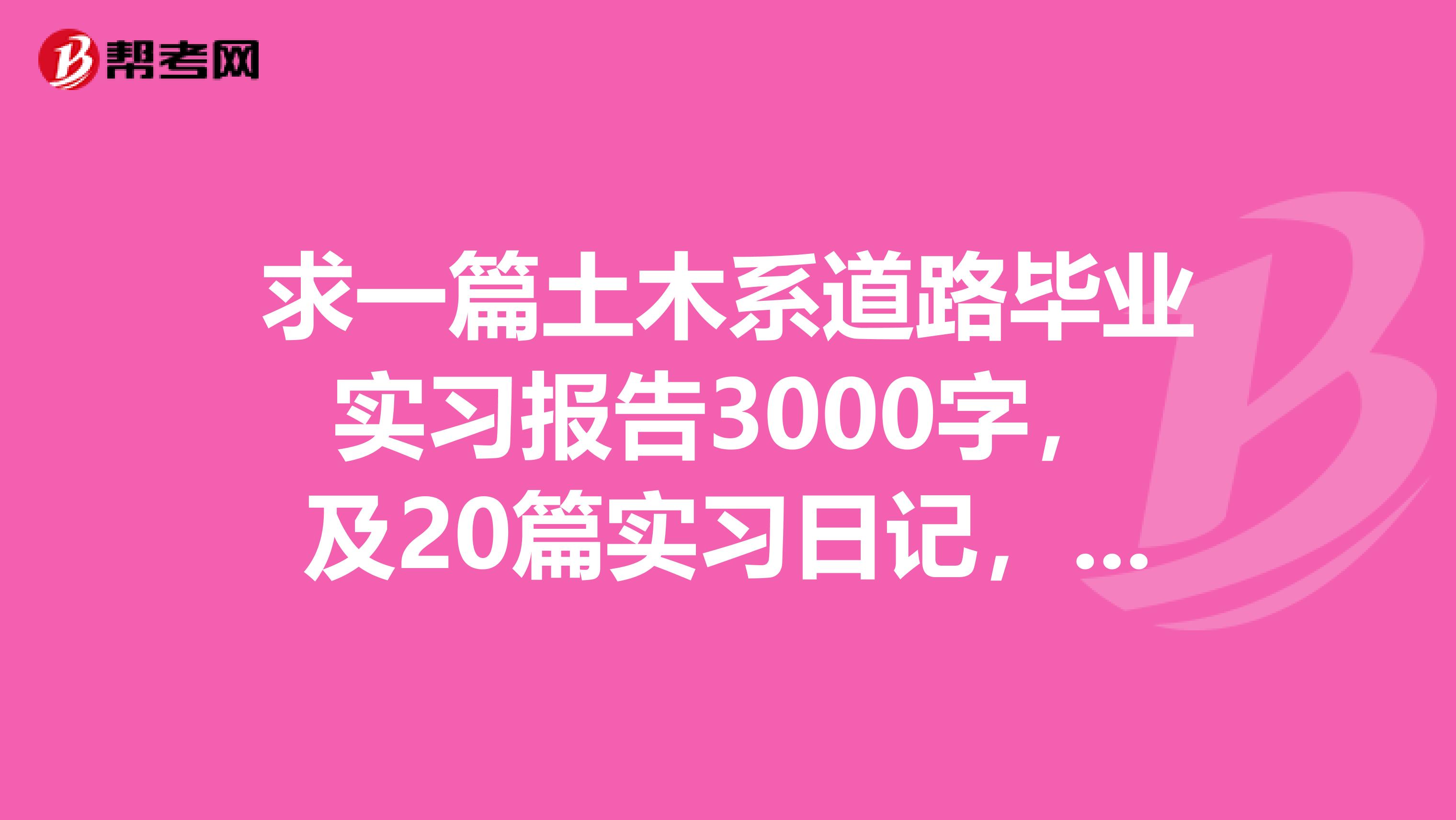 求一篇土木系道路毕业实习报告3000字，及20篇实习日记，邮箱38064637qq.com谢谢，在线等啊。