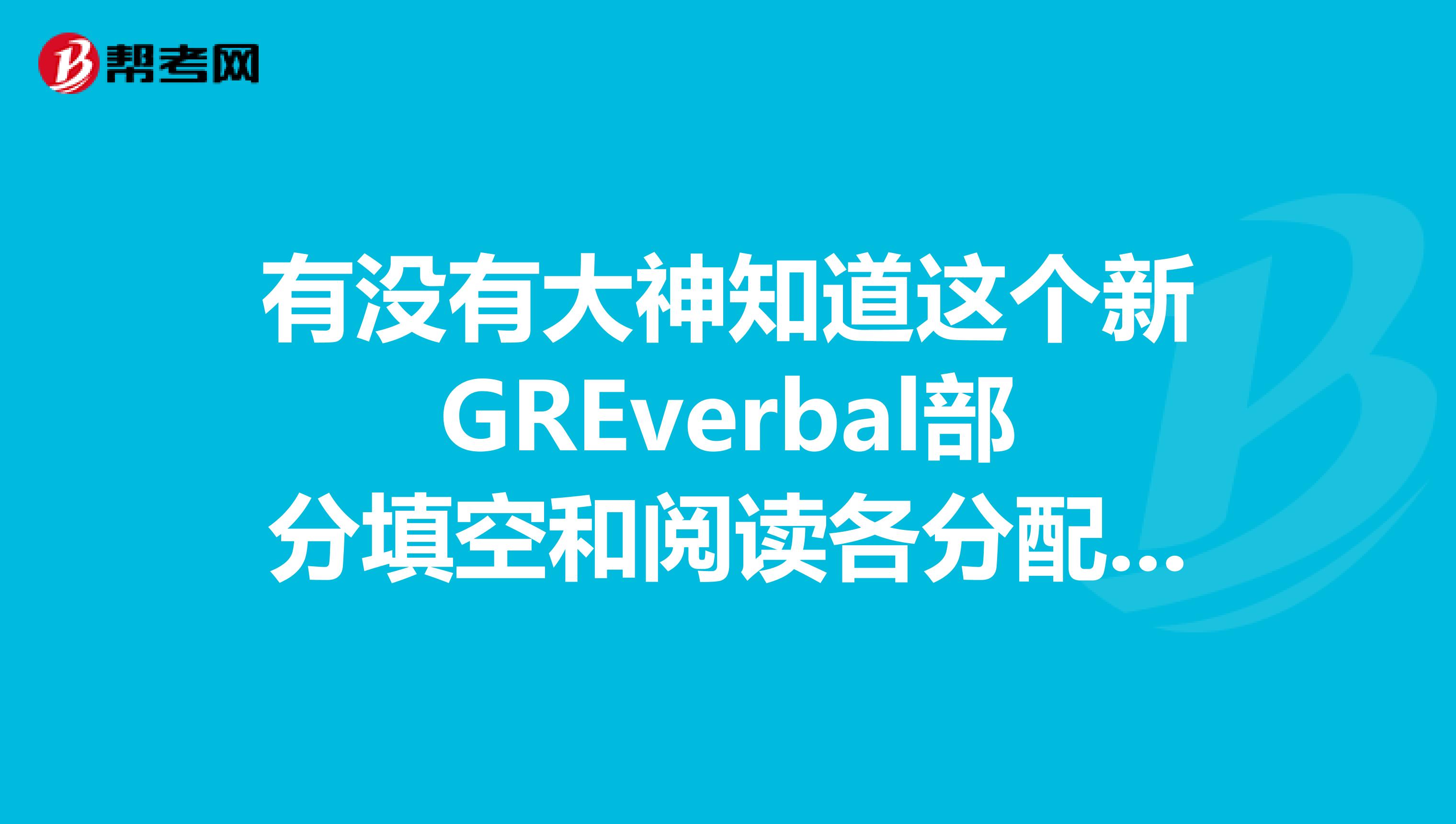 有没有大神知道这个新GREverbal部分填空和阅读各分配多长时间合适?