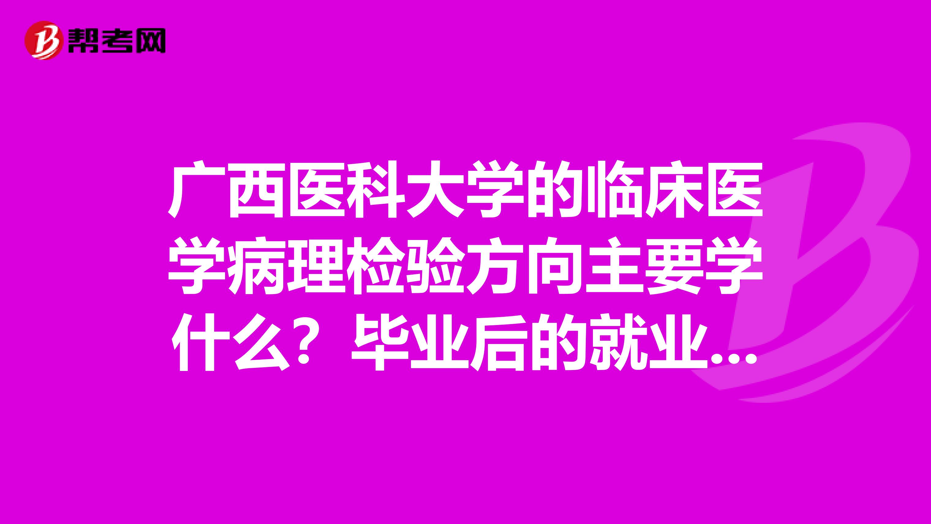 广西医科大学的临床医学病理检验方向主要学什么?毕业后的就业方向是什么?哪类人慎报?