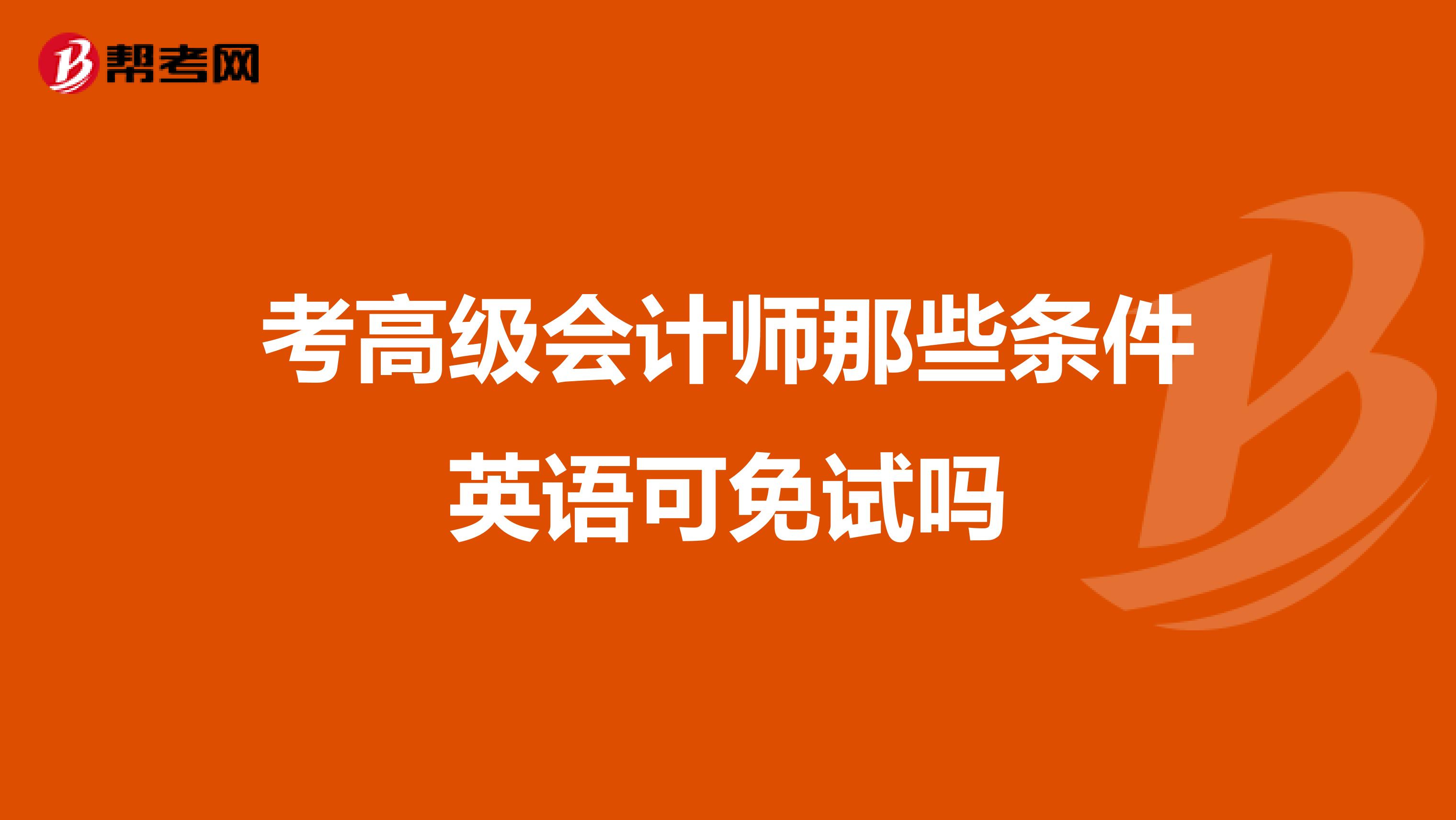 考高级会计师那些条件英语可免试吗