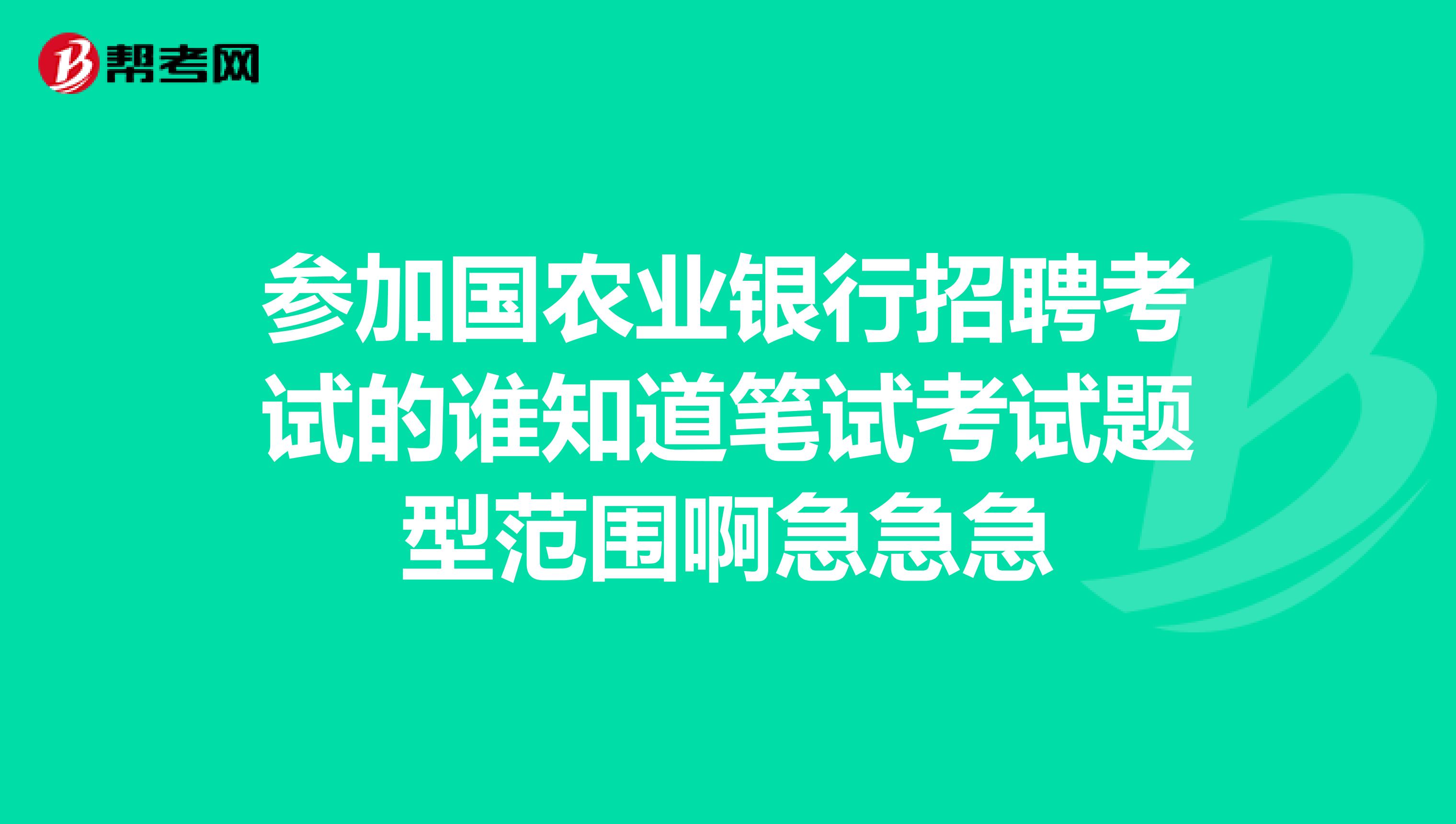 参加国农业银行招聘考试的谁知道笔试考试题型范围啊急急急