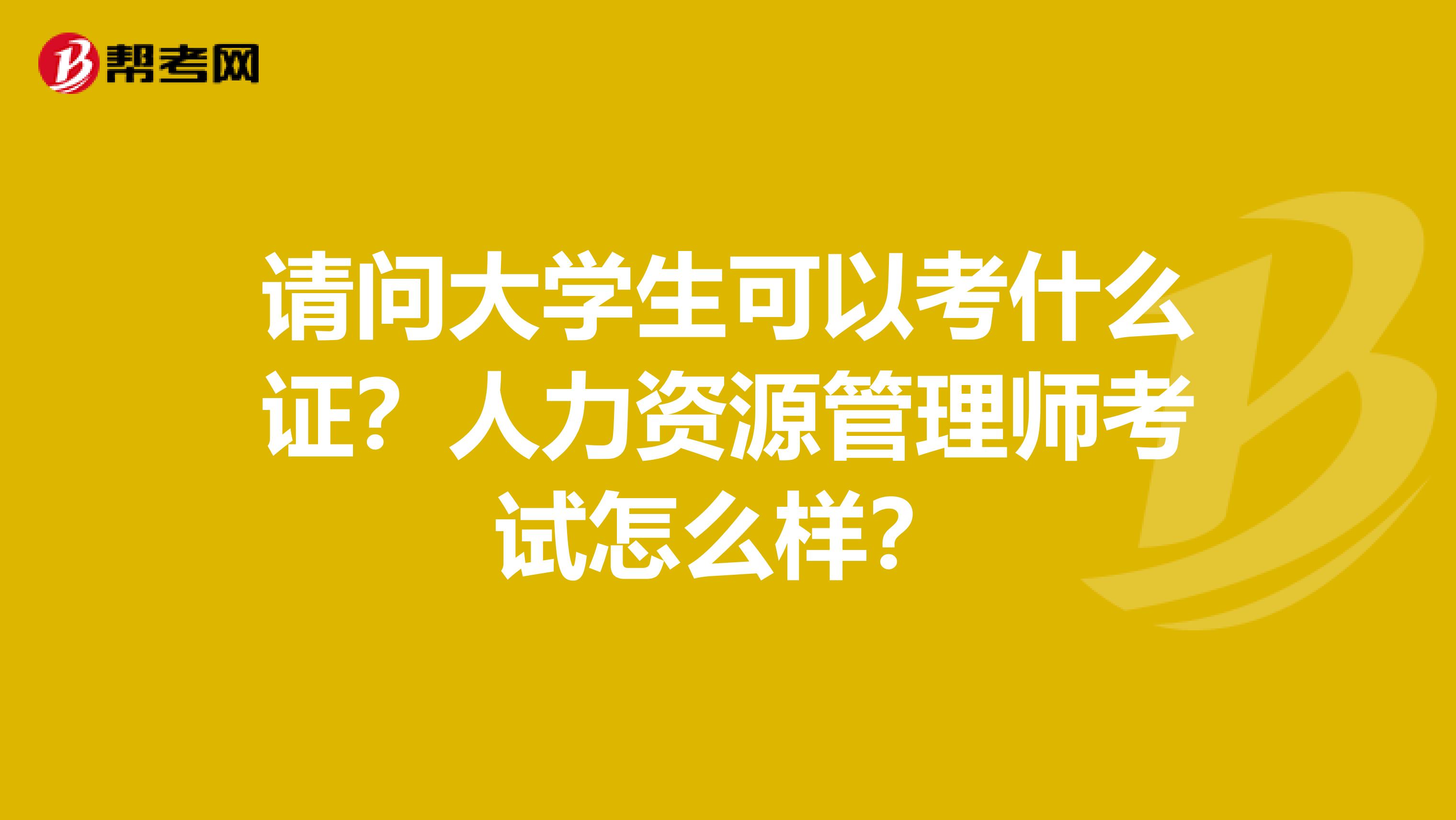 请问大学生可以考什么证？人力资源管理师考试怎么样？