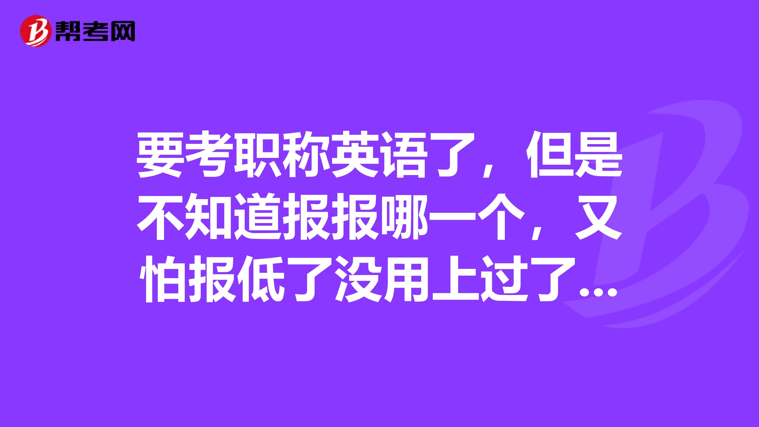 要考职称英语了，但是不知道报报哪一个，又怕报低了没用上过了有效期