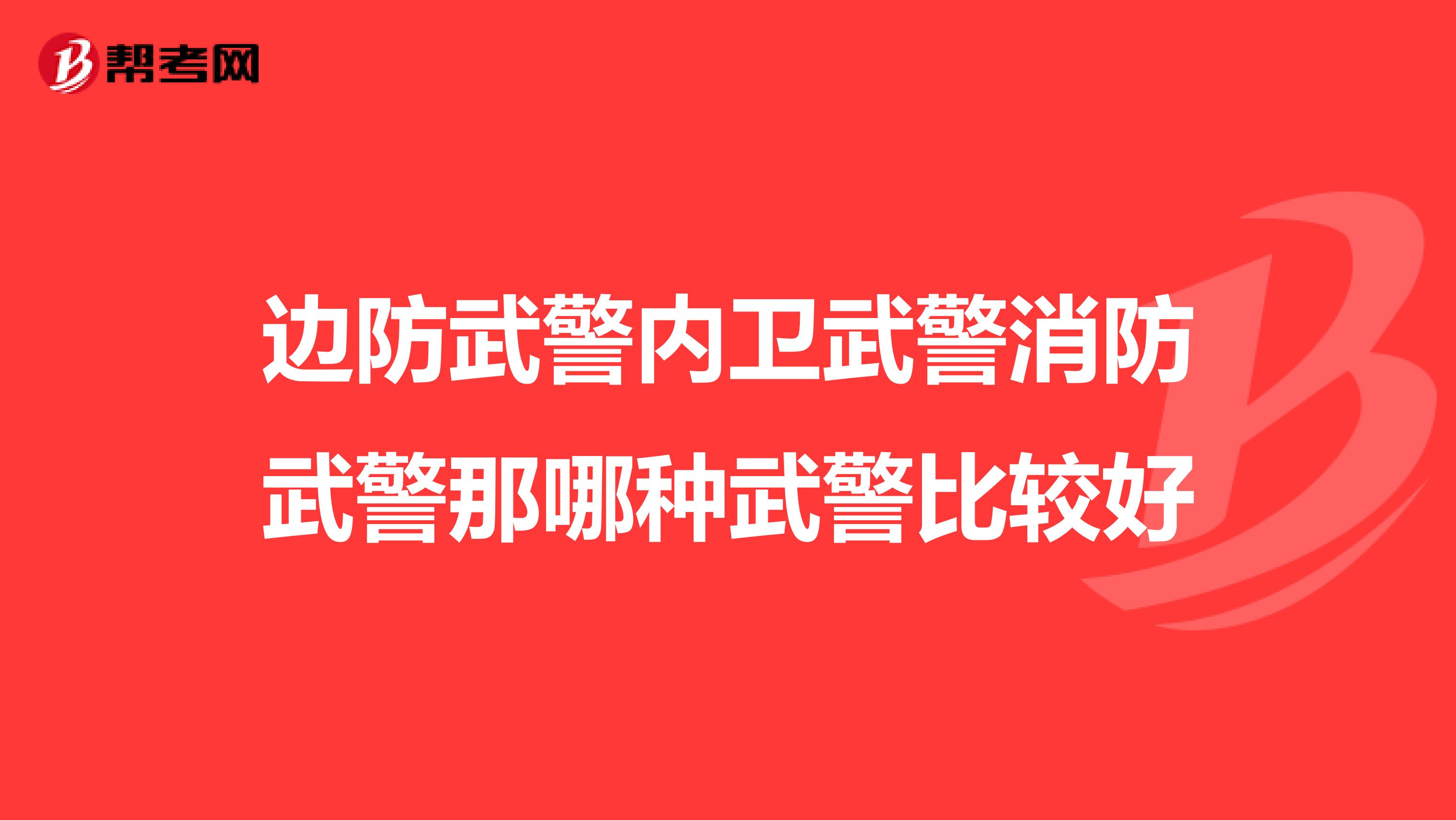 边防武警内卫武警消防武警那哪种武警比较好