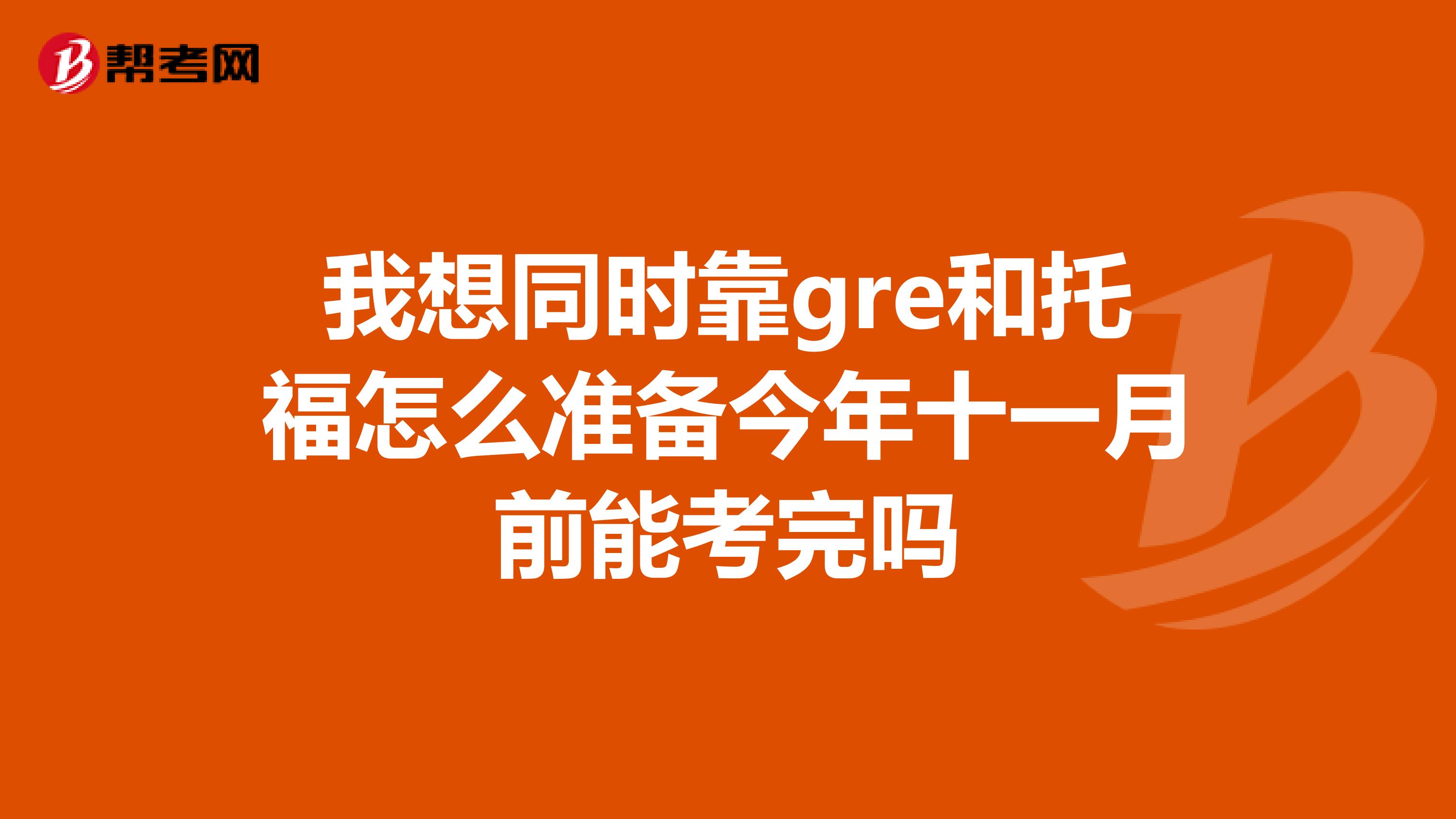 我想同时靠gre和托福怎么准备今年十一月前能考完吗