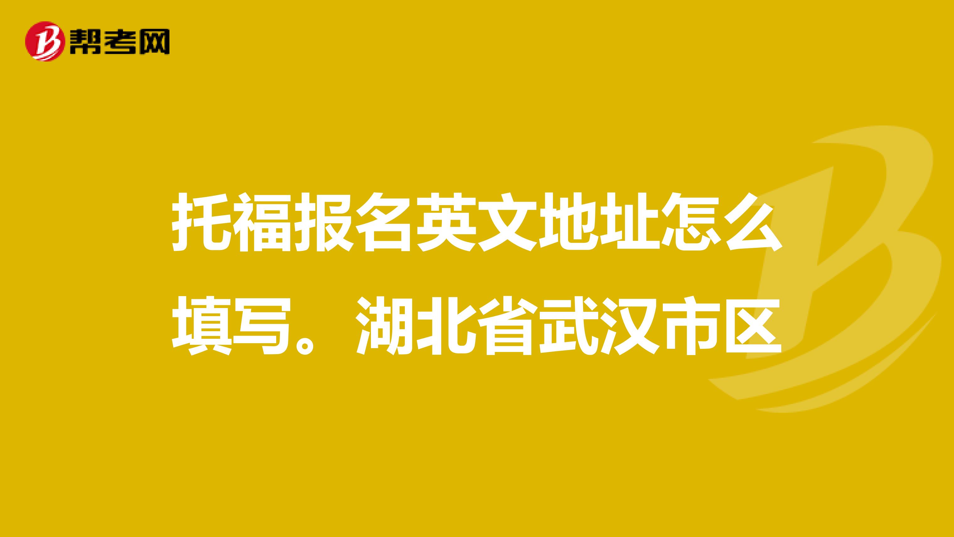 托福报名英文地址怎么填写。湖北省武汉市区