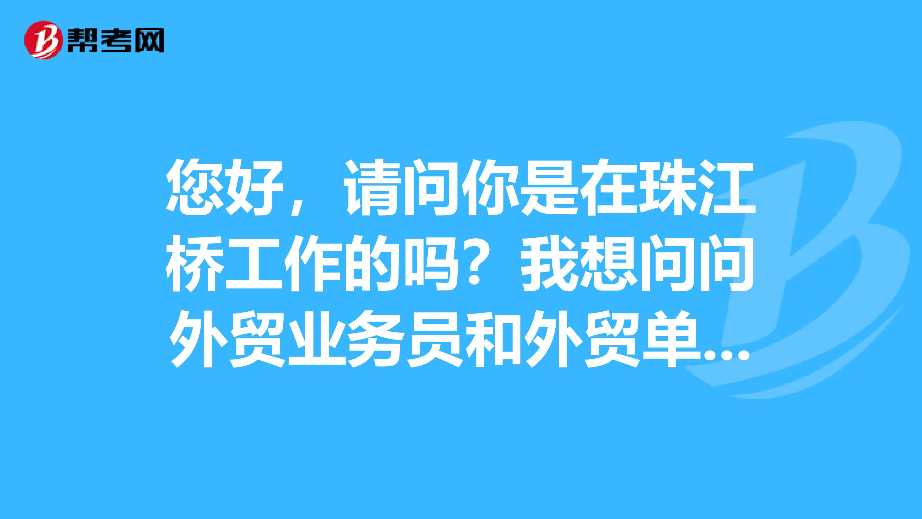 您好,请问你是在珠江桥工作的吗?我想问问外贸业务员和外贸单证员的上班时间是几点到几点?