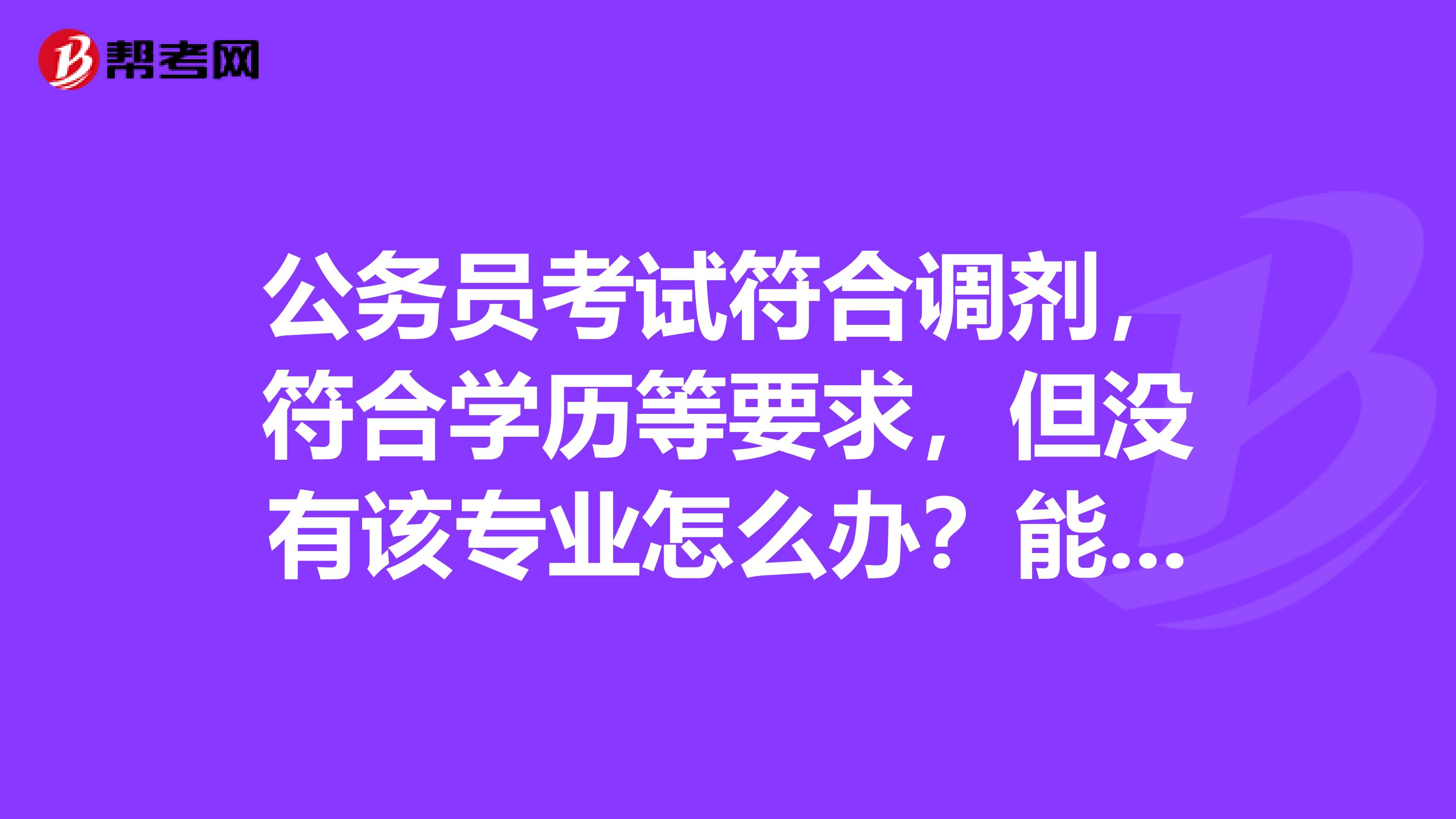 公务员考试符合调剂,符合学历等要求,但没有该专业怎么办?能调剂吗?