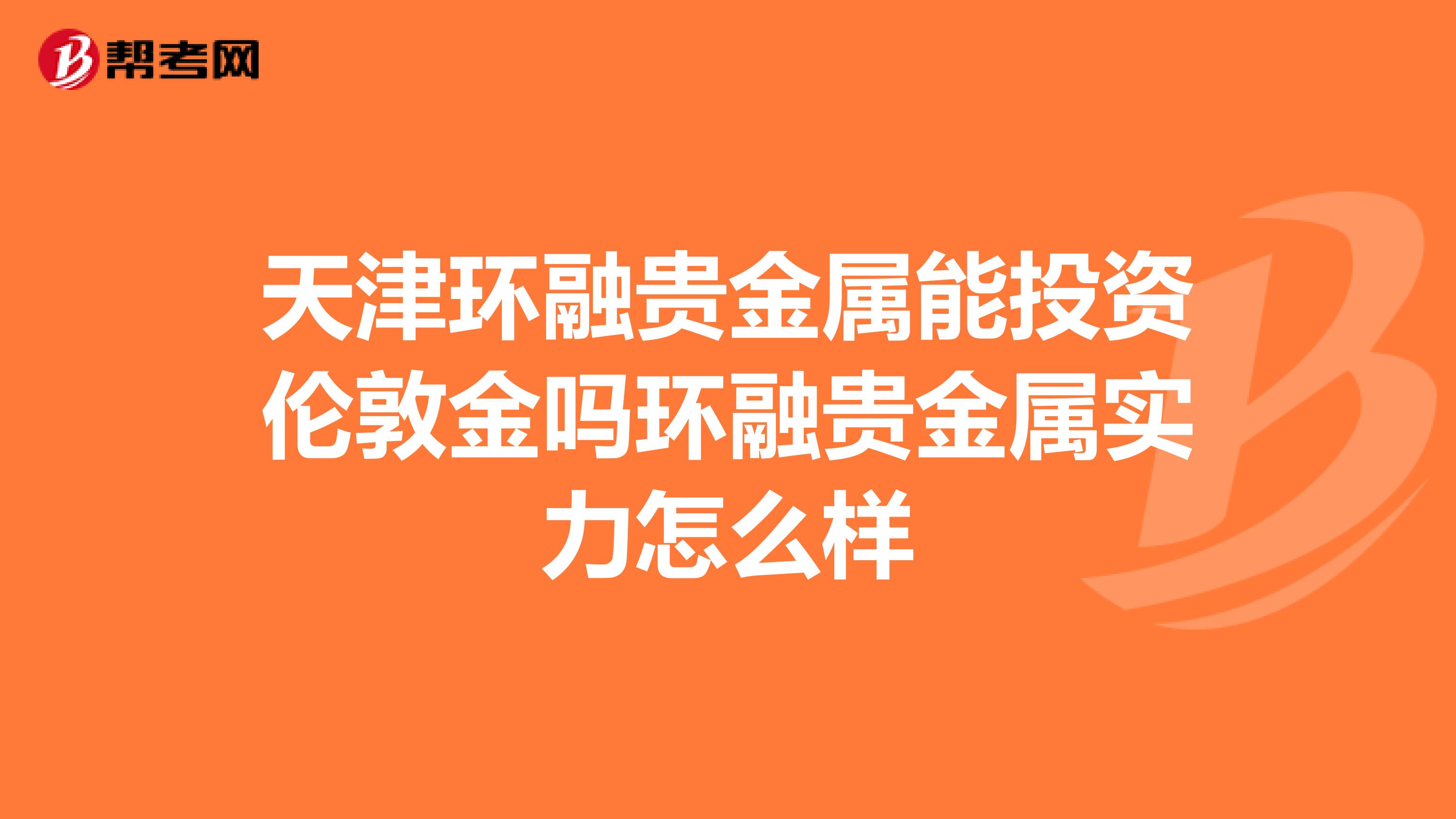 天津环融贵金属能投资伦敦金吗环融贵金属实力怎么样