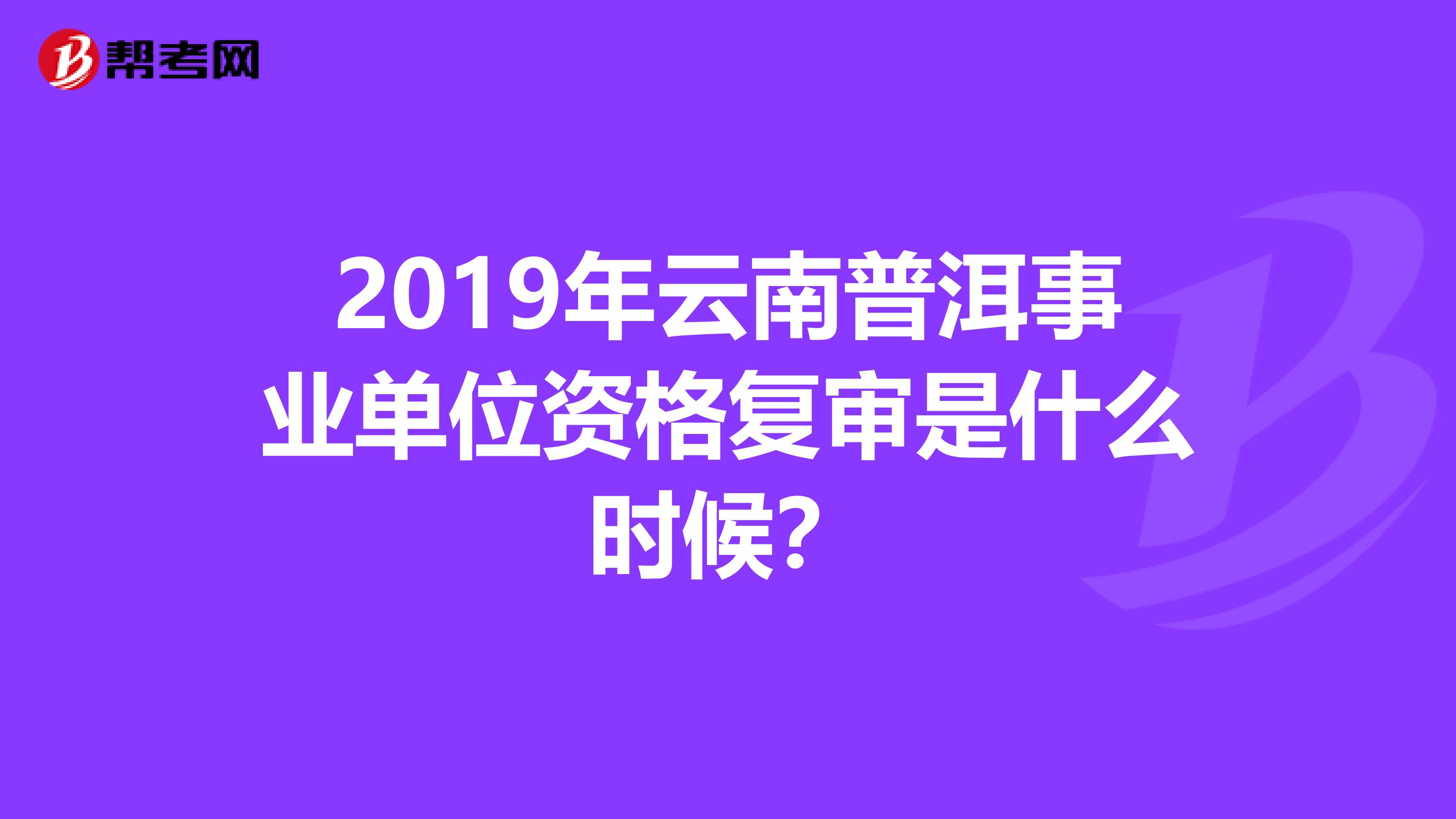2019年云南普洱事业单位资格复审是什么时候？