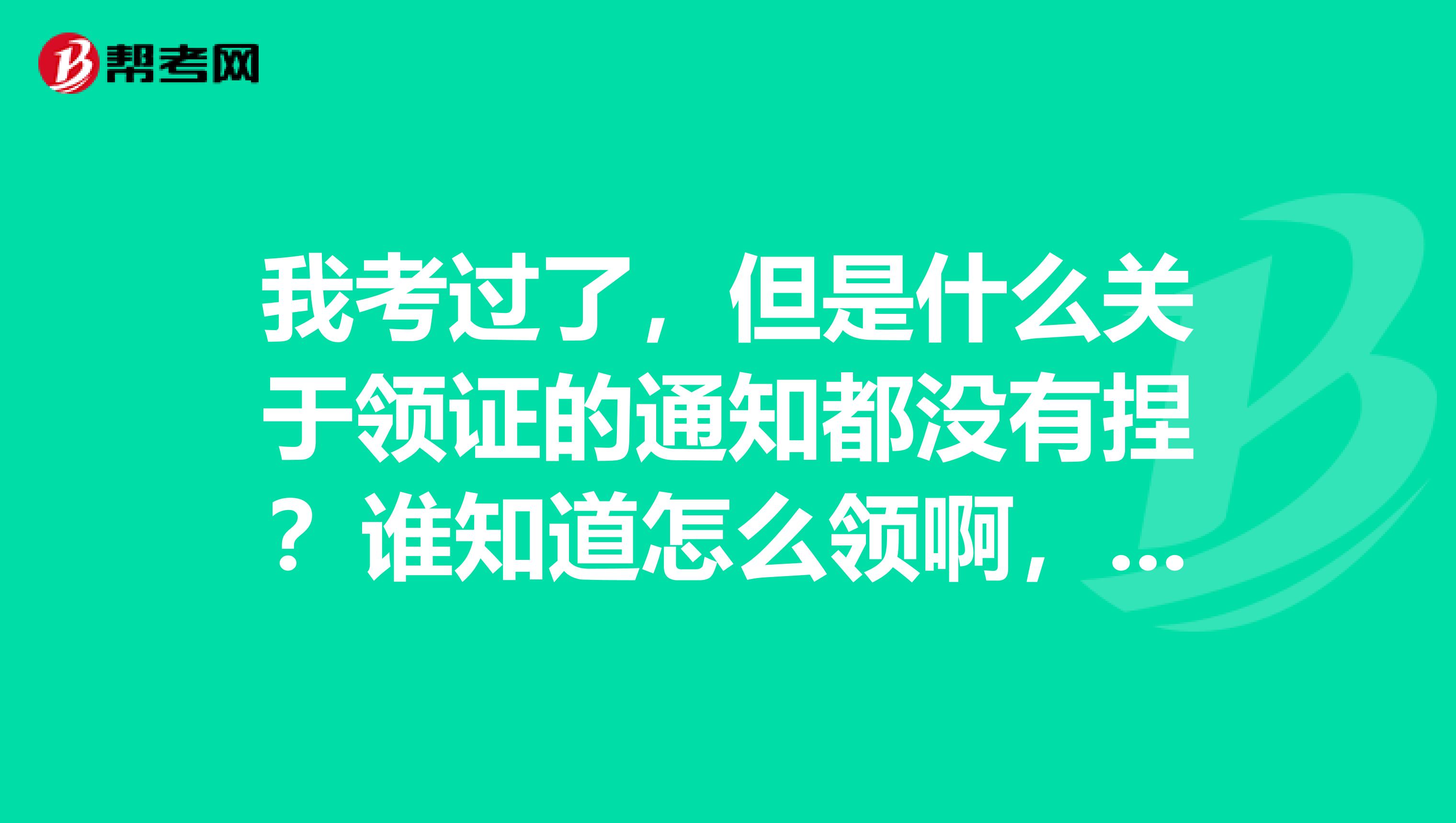 我考过了,但是什么关于领证的通知都没有捏?谁知道怎么领啊,我是河南安阳的