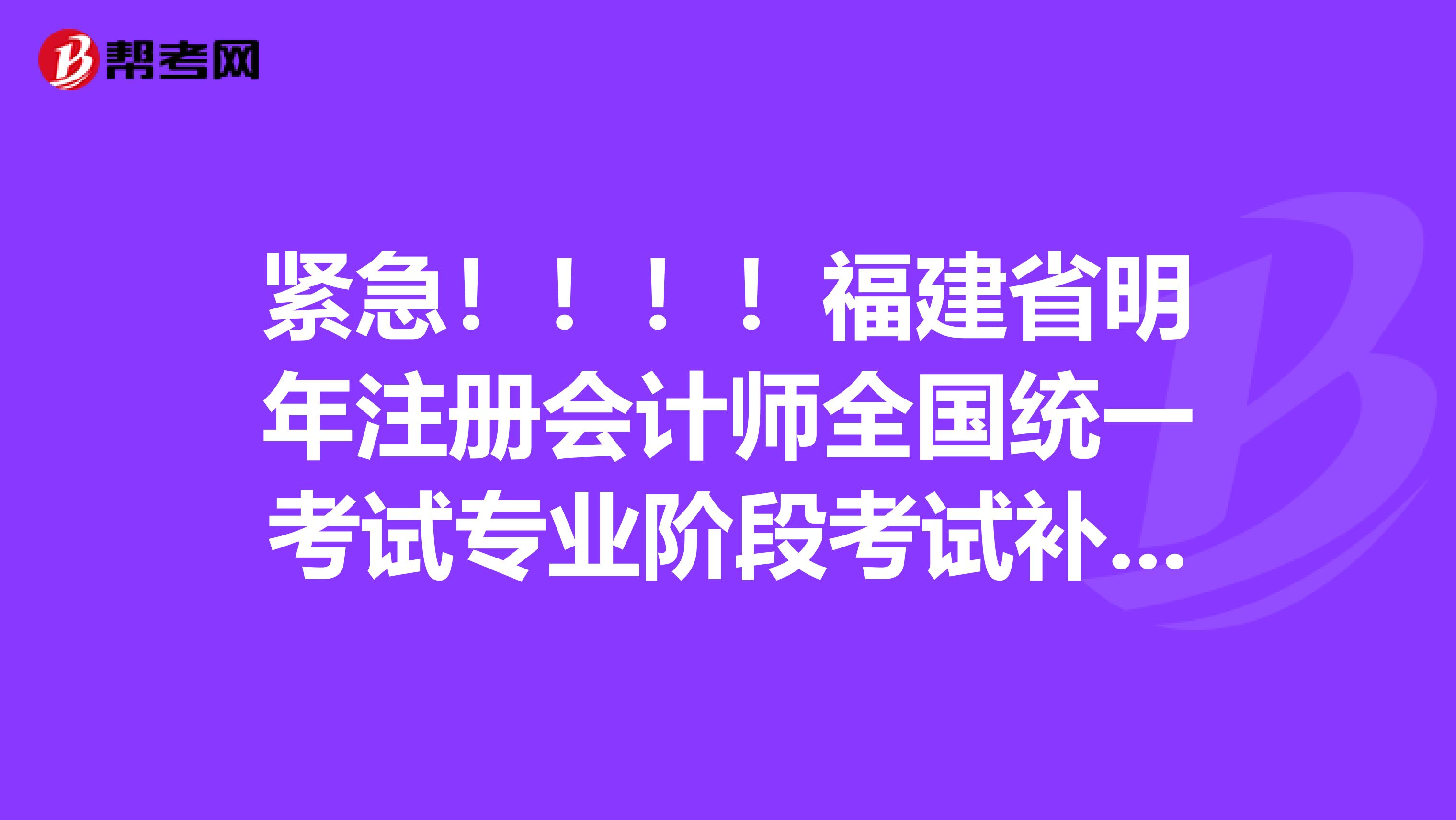 緊急?。。?！福建省明年注冊會計師全國統(tǒng)一考試專業(yè)階段考試補報名時間和網(wǎng)站，或者是地點。