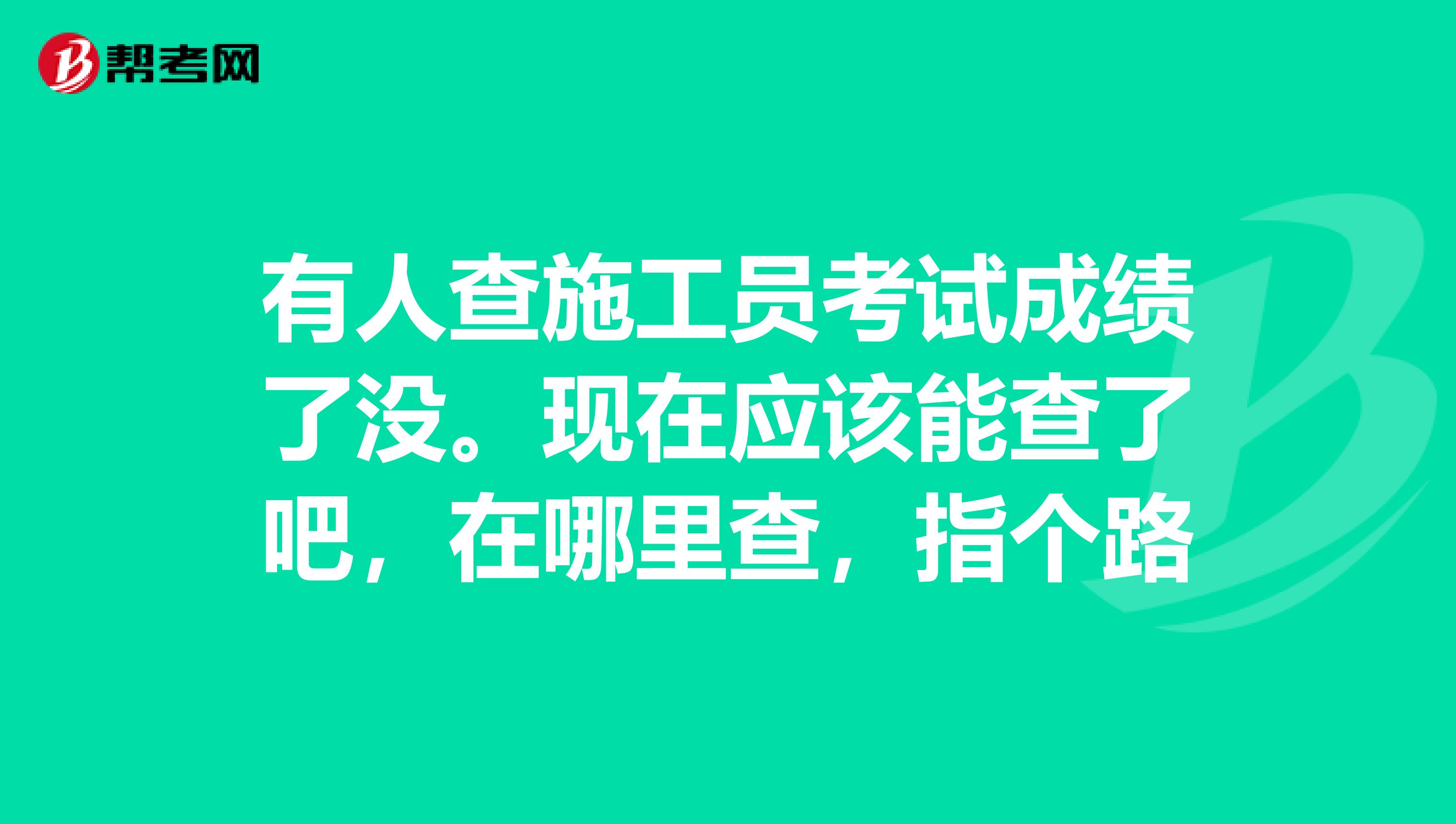 有人查施工员考试成绩了没。现在应该能查了吧，在哪里查，指个路