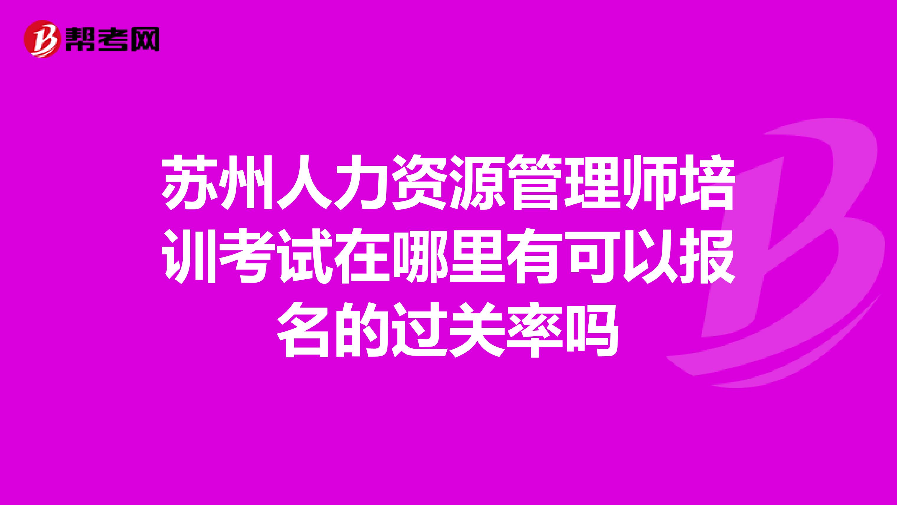 蘇州人力資源管理師培訓考試在哪里有可以報名的過關率嗎