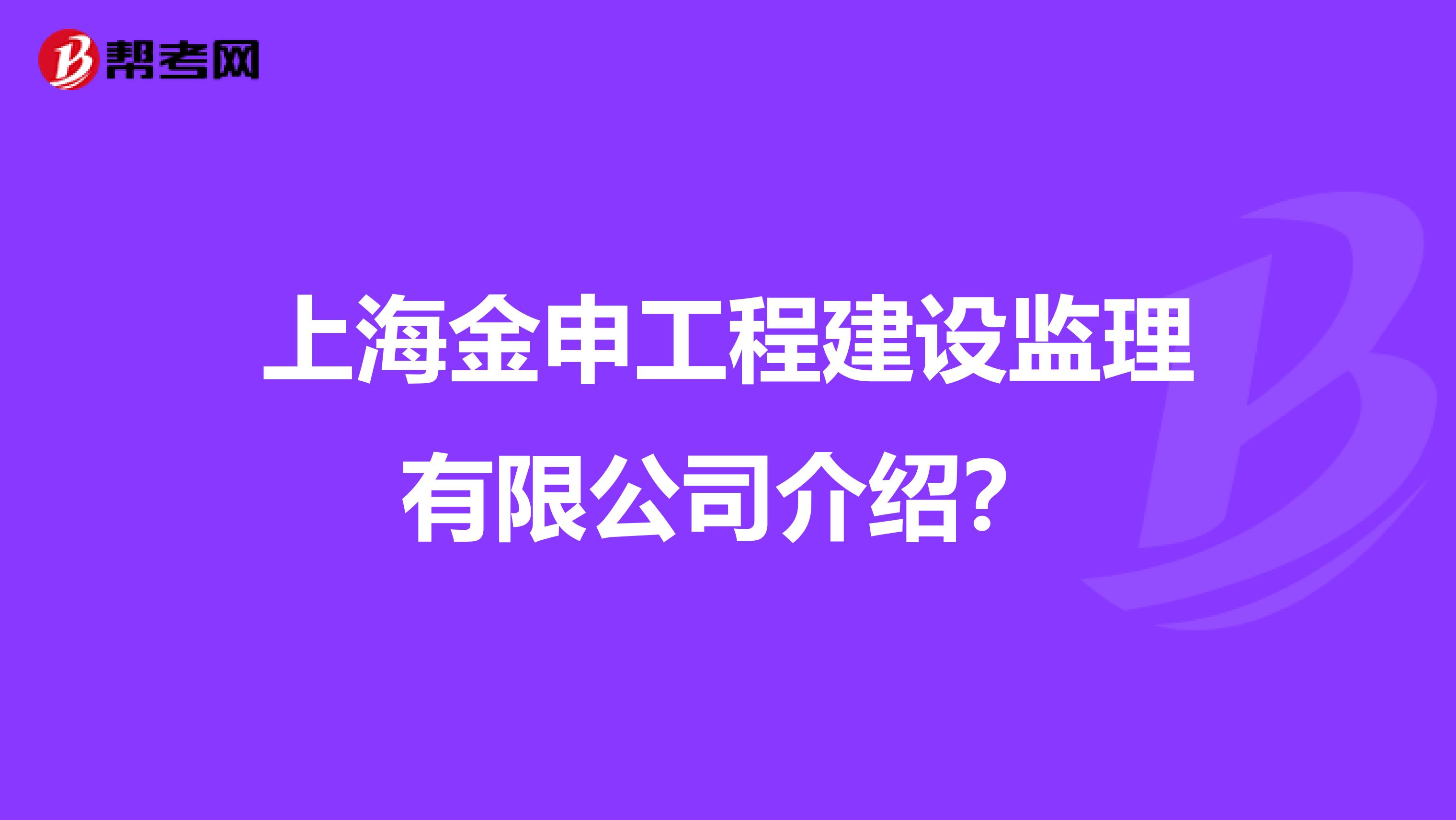 上海金申工程建设监理有限公司介绍?