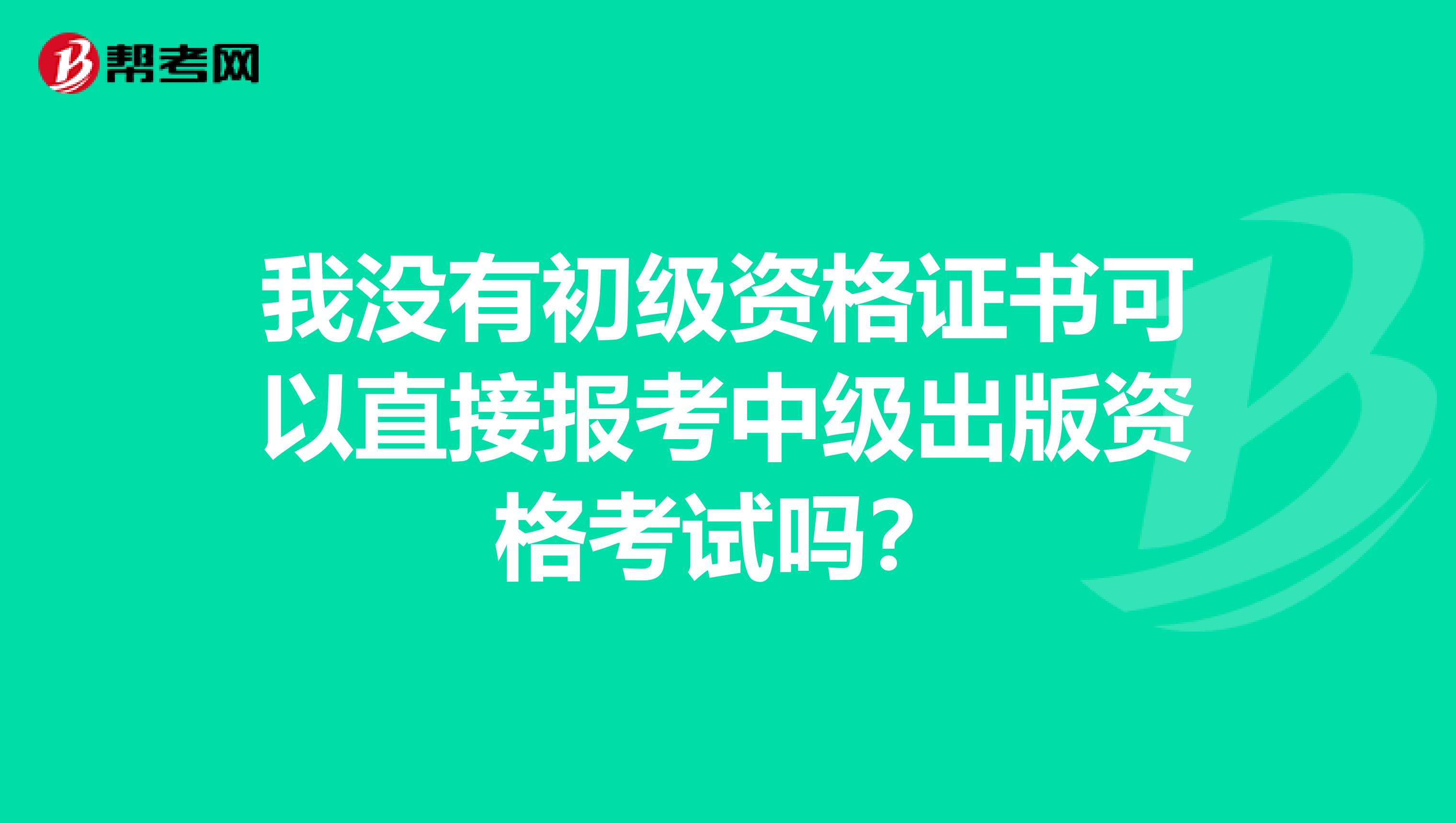 我没有初级资格证书可以直接报考中级出版资格考试吗?