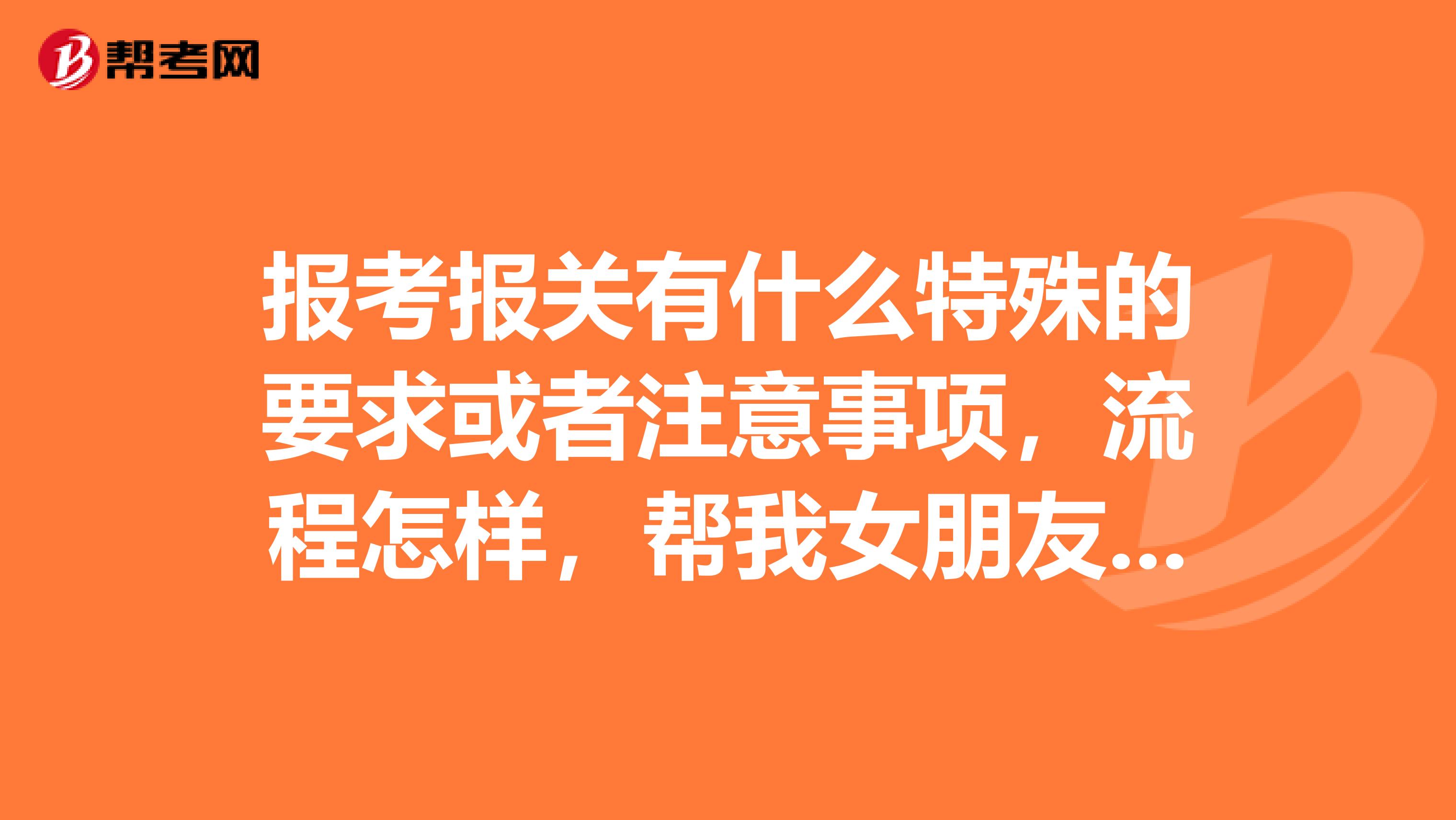 报考报关有什么特殊的要求或者注意事项,流程怎样,帮我女朋友问一下!