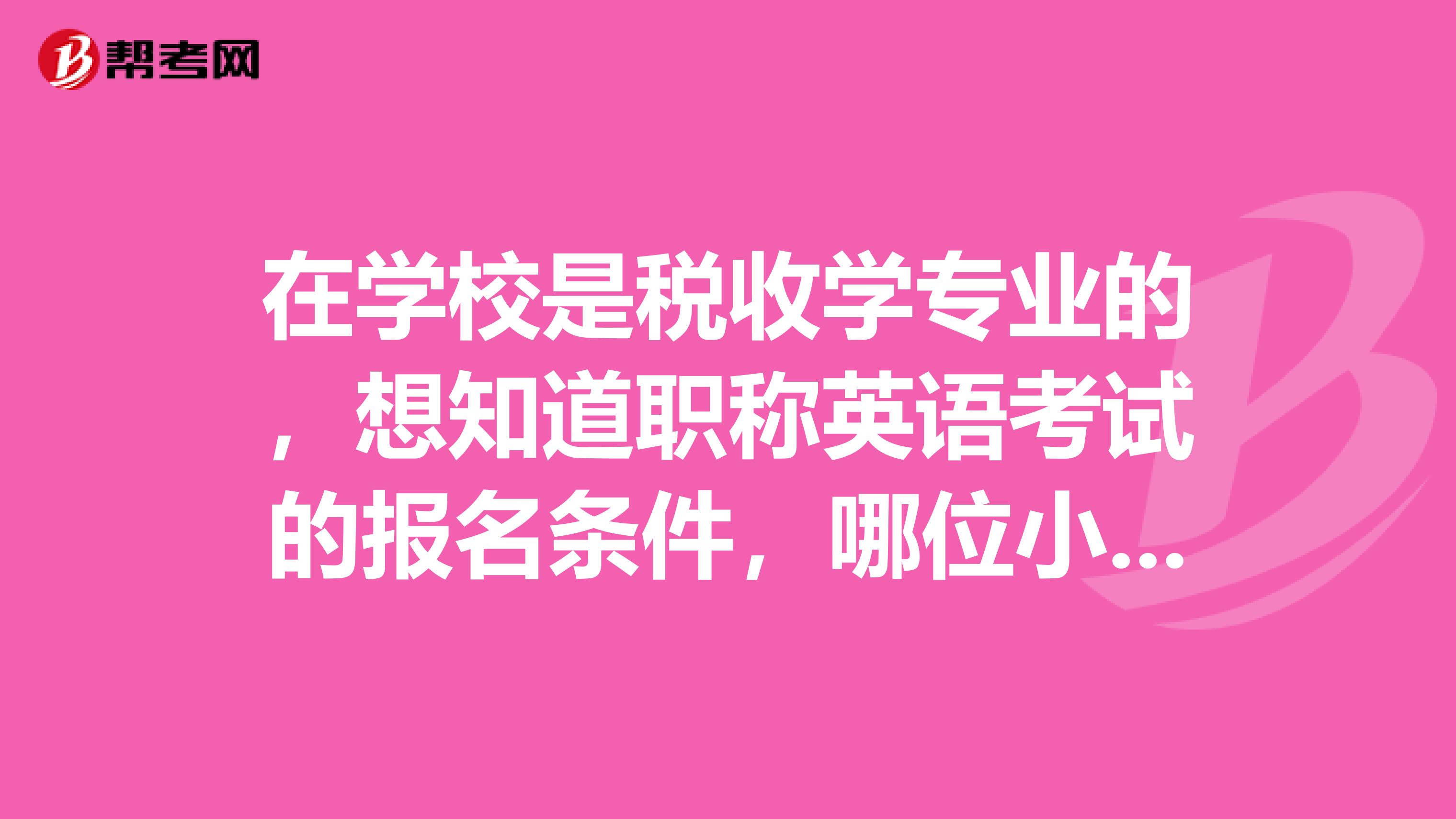 在学校是税收学专业的，想知道职称英语考试的报名条件，哪位小伙伴告诉我一下吧