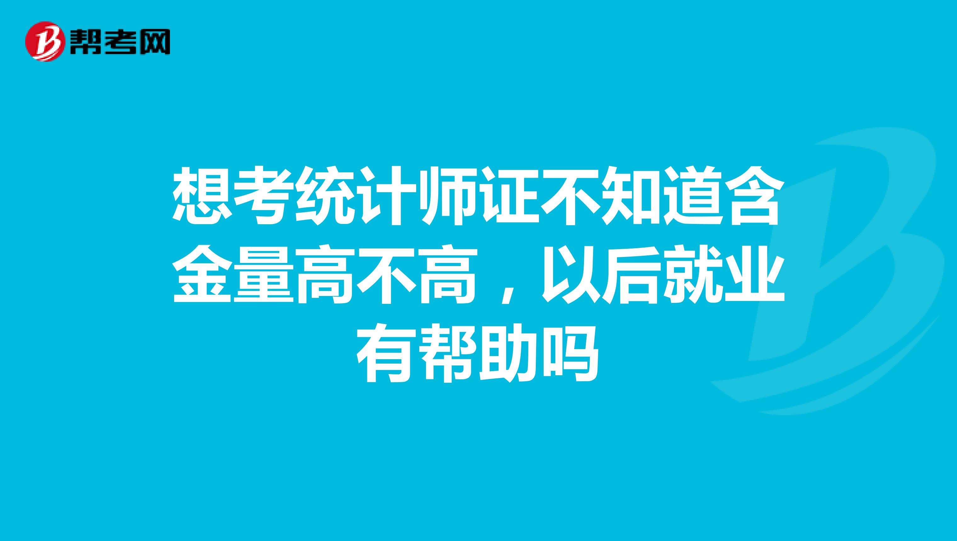 想考统计师证不知道含金量高不高，以后就业有帮助吗
