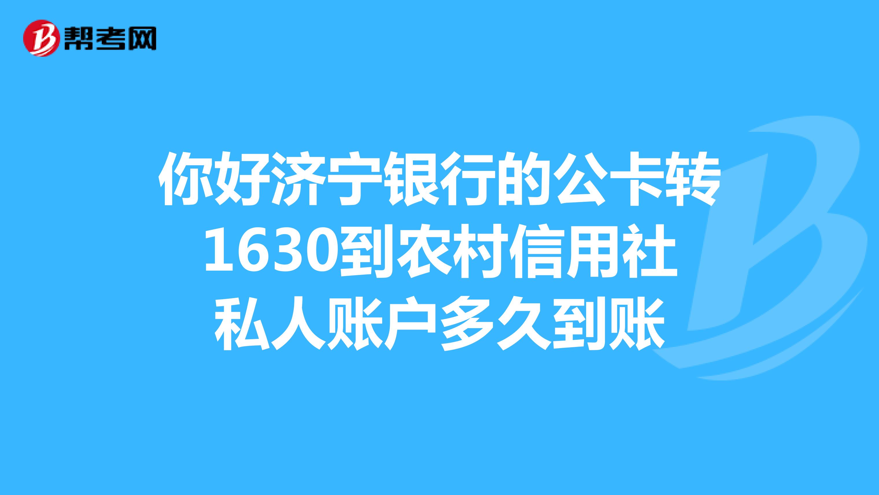 你好济宁银行的公卡转1630到农村信用社私人账户多久到账