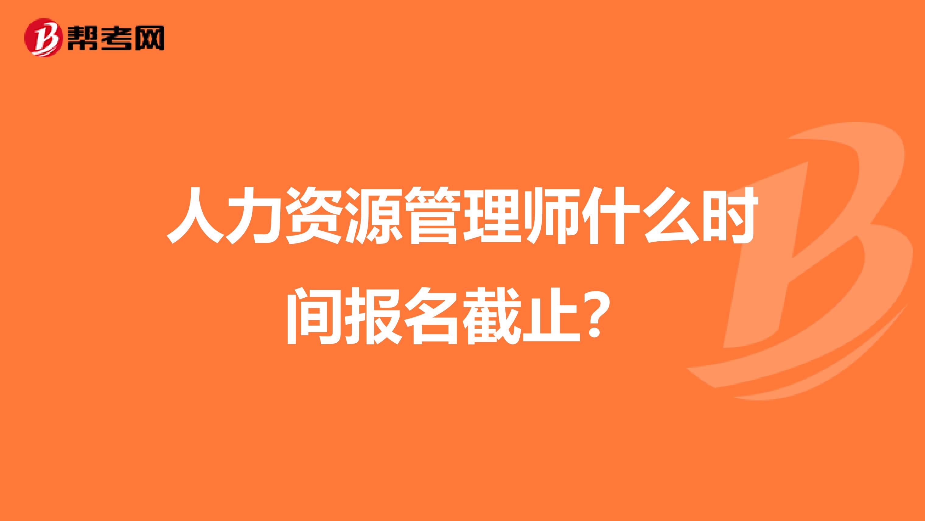 人力资源管理师什么时间报名截止？