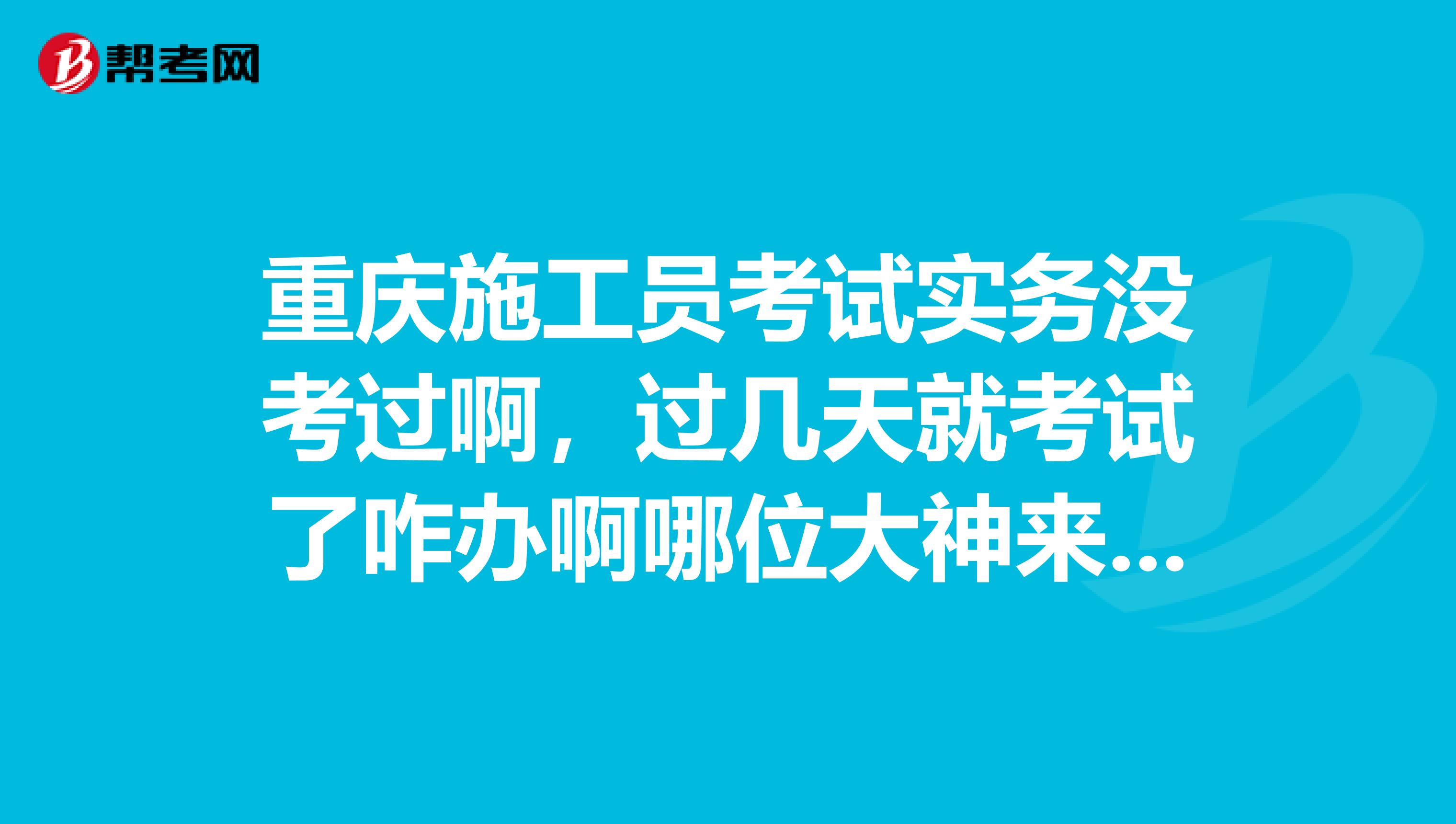 重庆施工员考试实务没考过啊，过几天就考试了咋办啊哪位大神来帮帮忙啊1