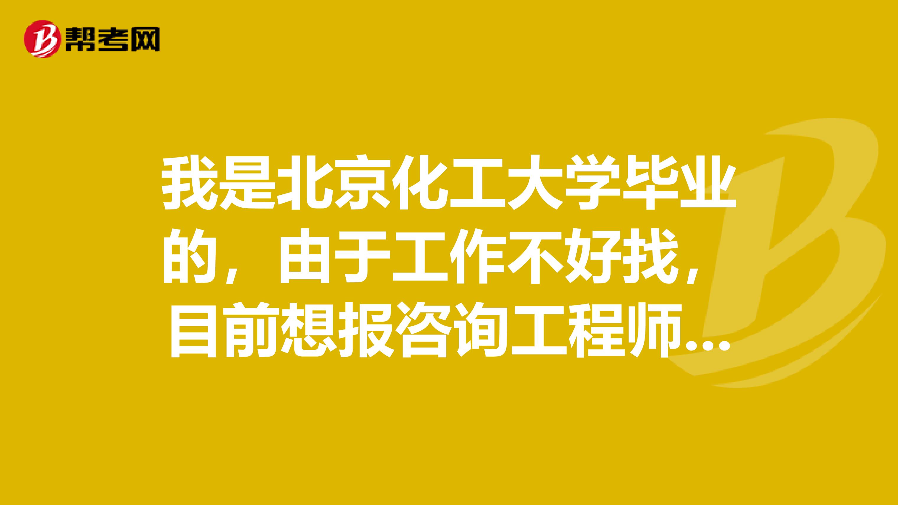 我是北京化工大学毕业的,由于工作不好找,目前想报咨询工程师考试,请问这个考试的报考条件是什么?