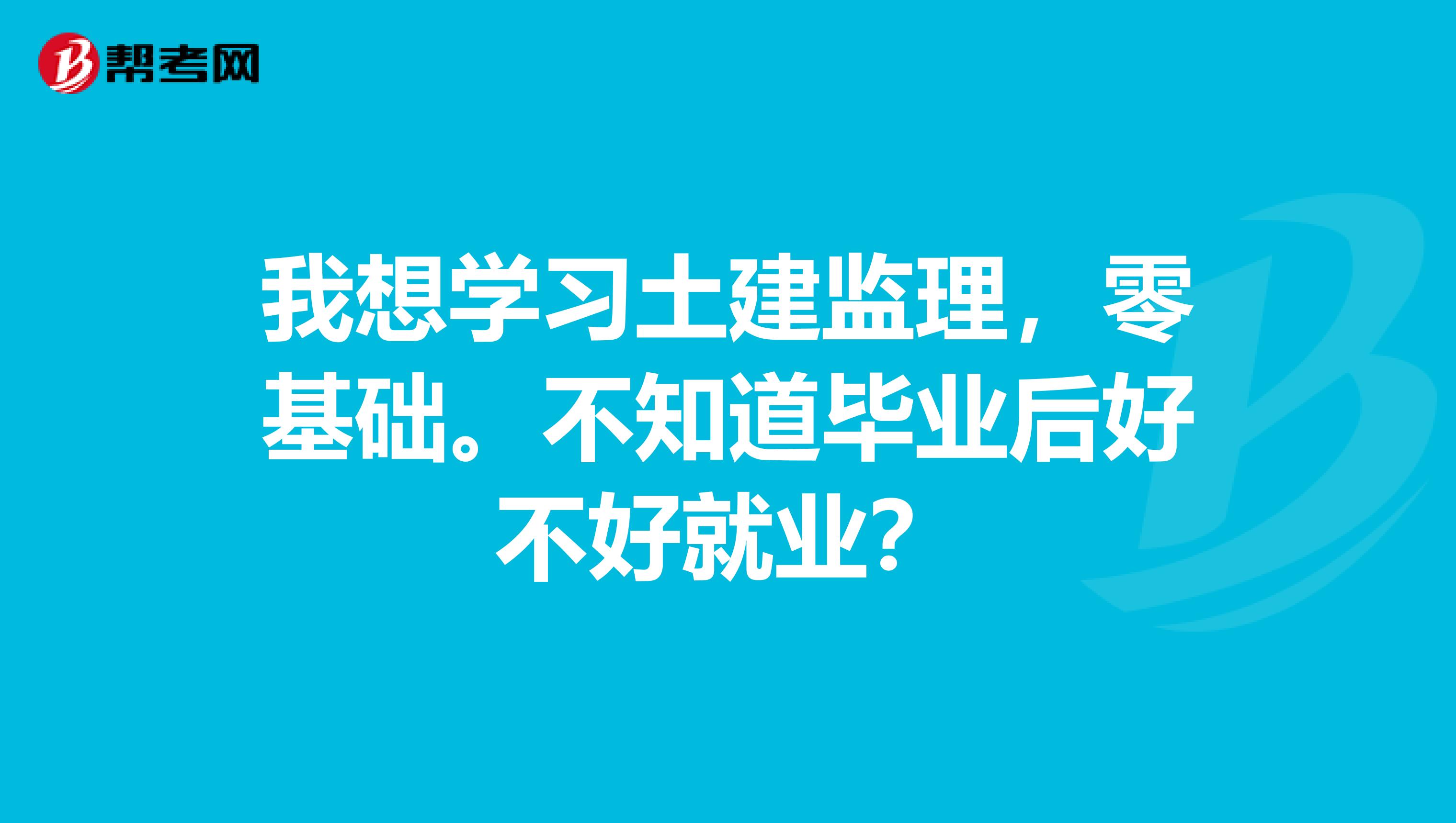 我想学习土建监理,零基础。不知道毕业后好不好就业?