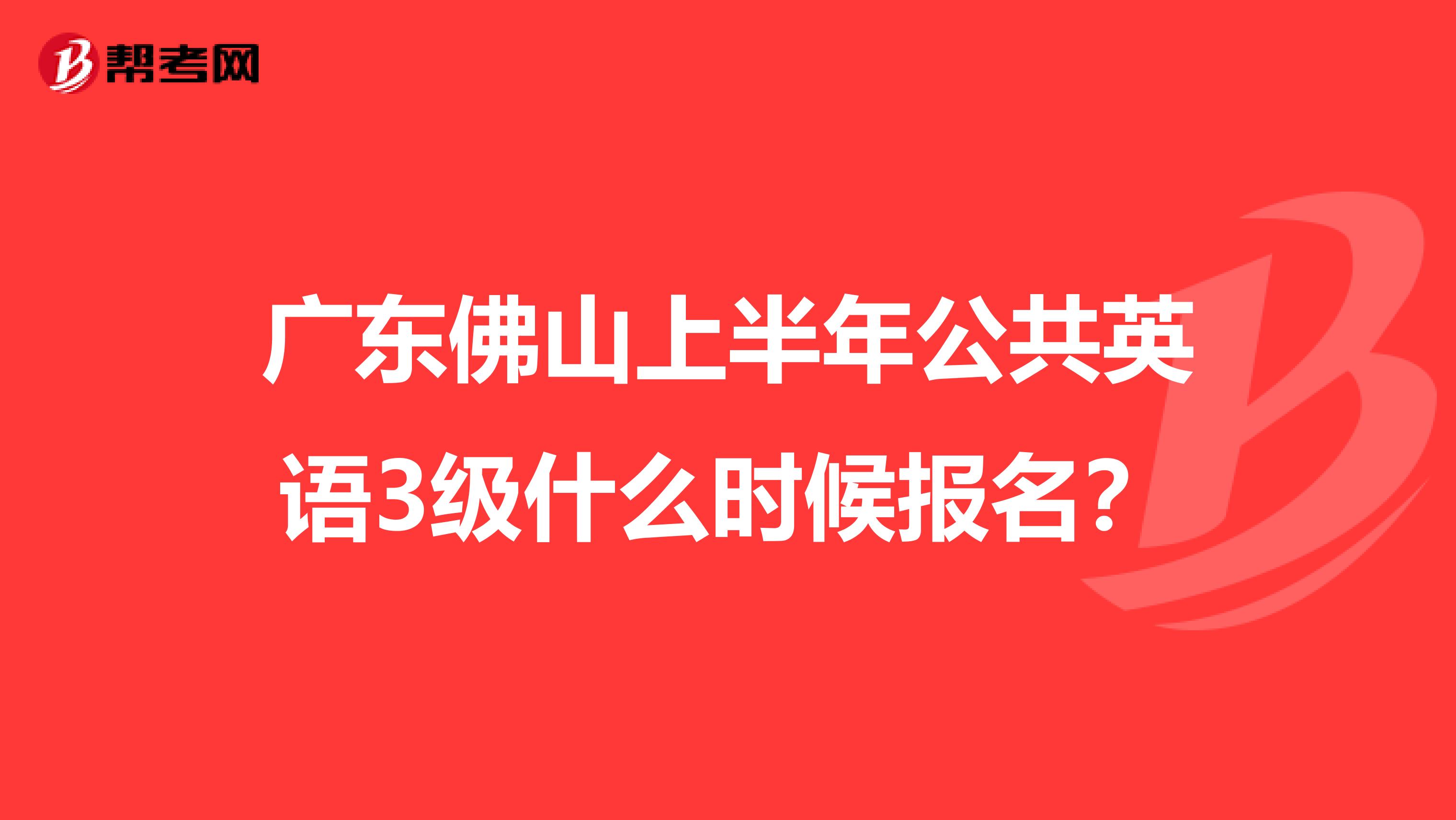 广东佛山上半年公共英语3级什么时候报名？