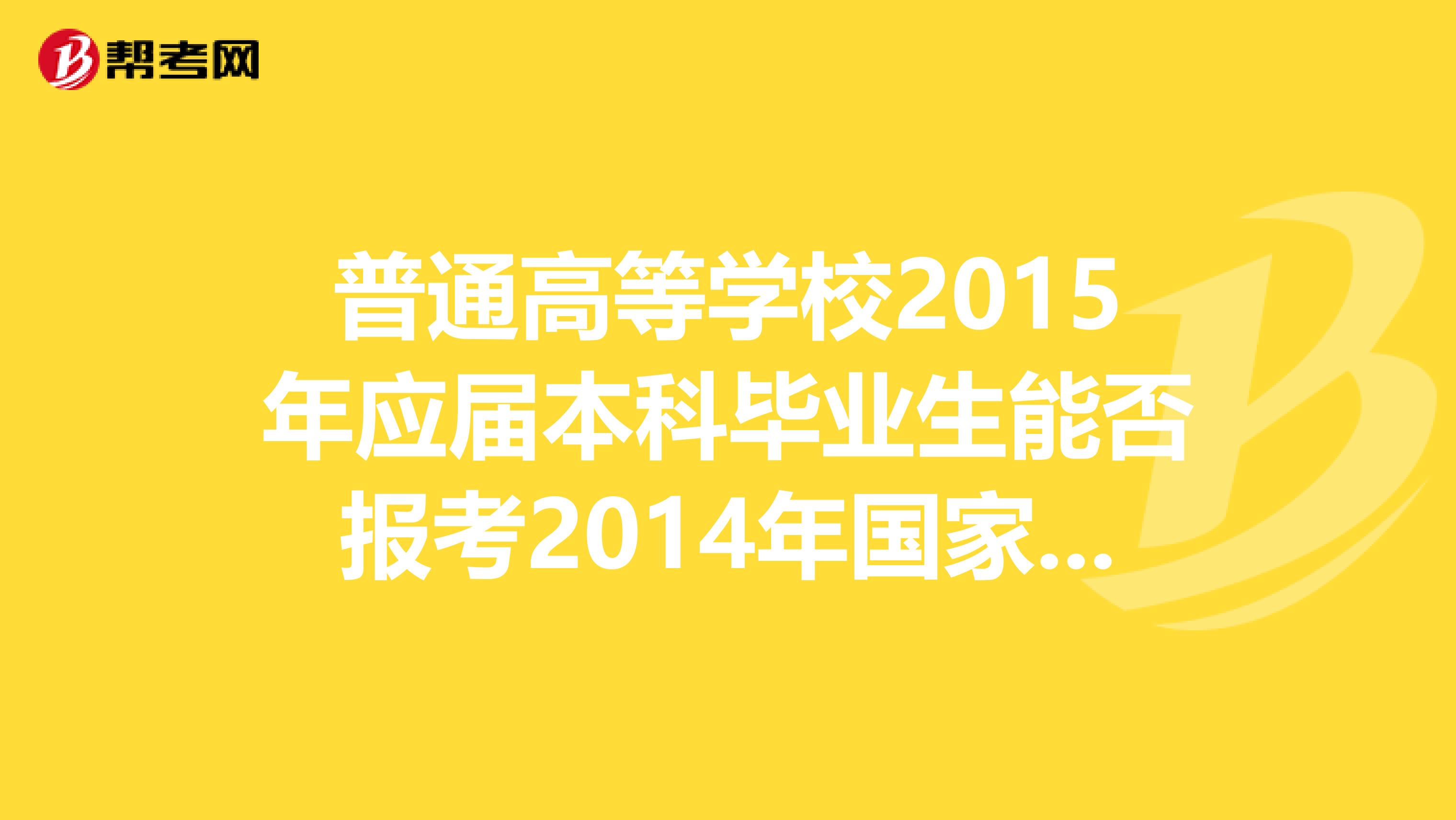 普通高等学校2015年应届本科毕业生能否报考2014年国家司法考试，报名时有什么具体要求？可以详细一点吗