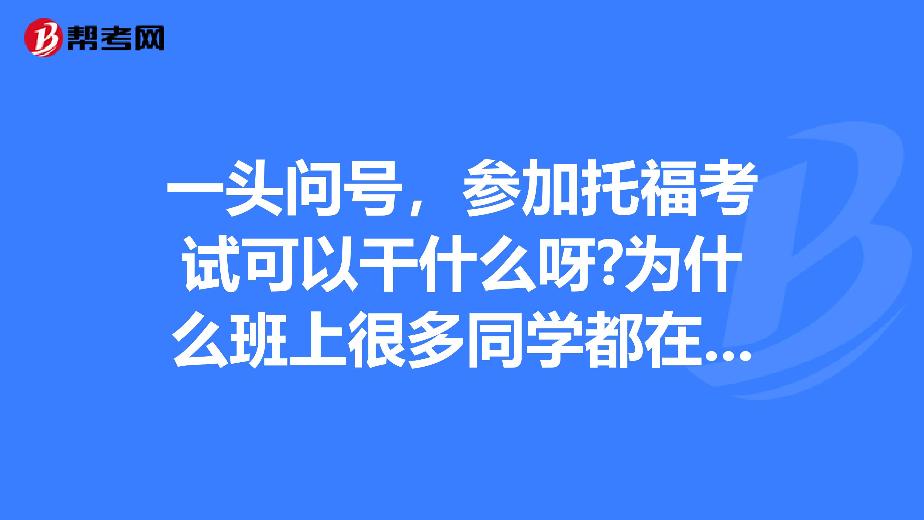一头问号，参加托福考试可以干什么呀?为什么班上很多同学都在准备这个？