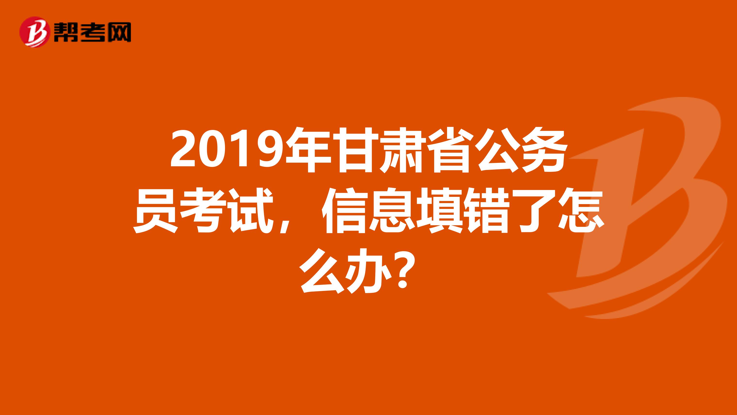 2019年甘肃省公务员考试，信息填错了怎么办？