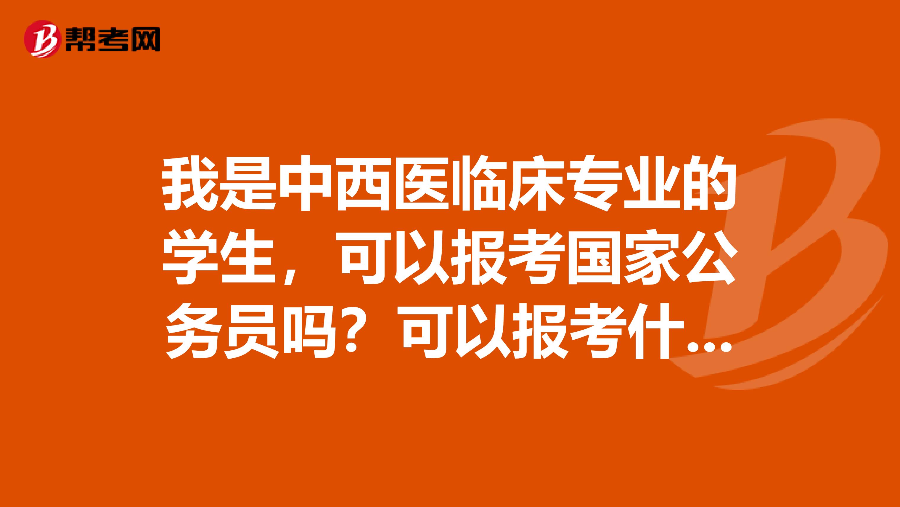 我是中西医临床专业的学生,可以报考国家公务员吗?可以报考什么专业?
