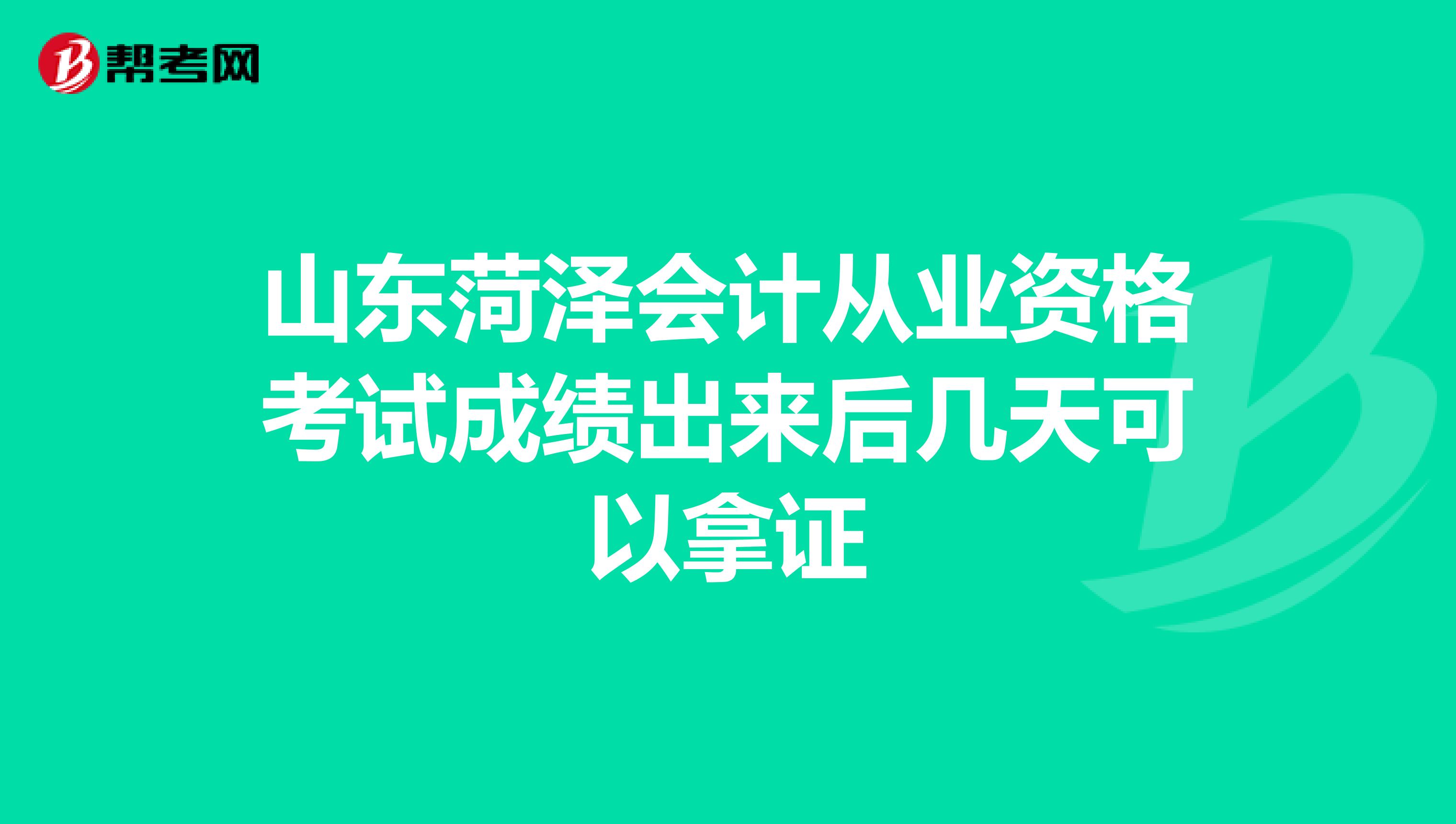 山东菏泽会计从业资格考试成绩出来后几天可以拿证