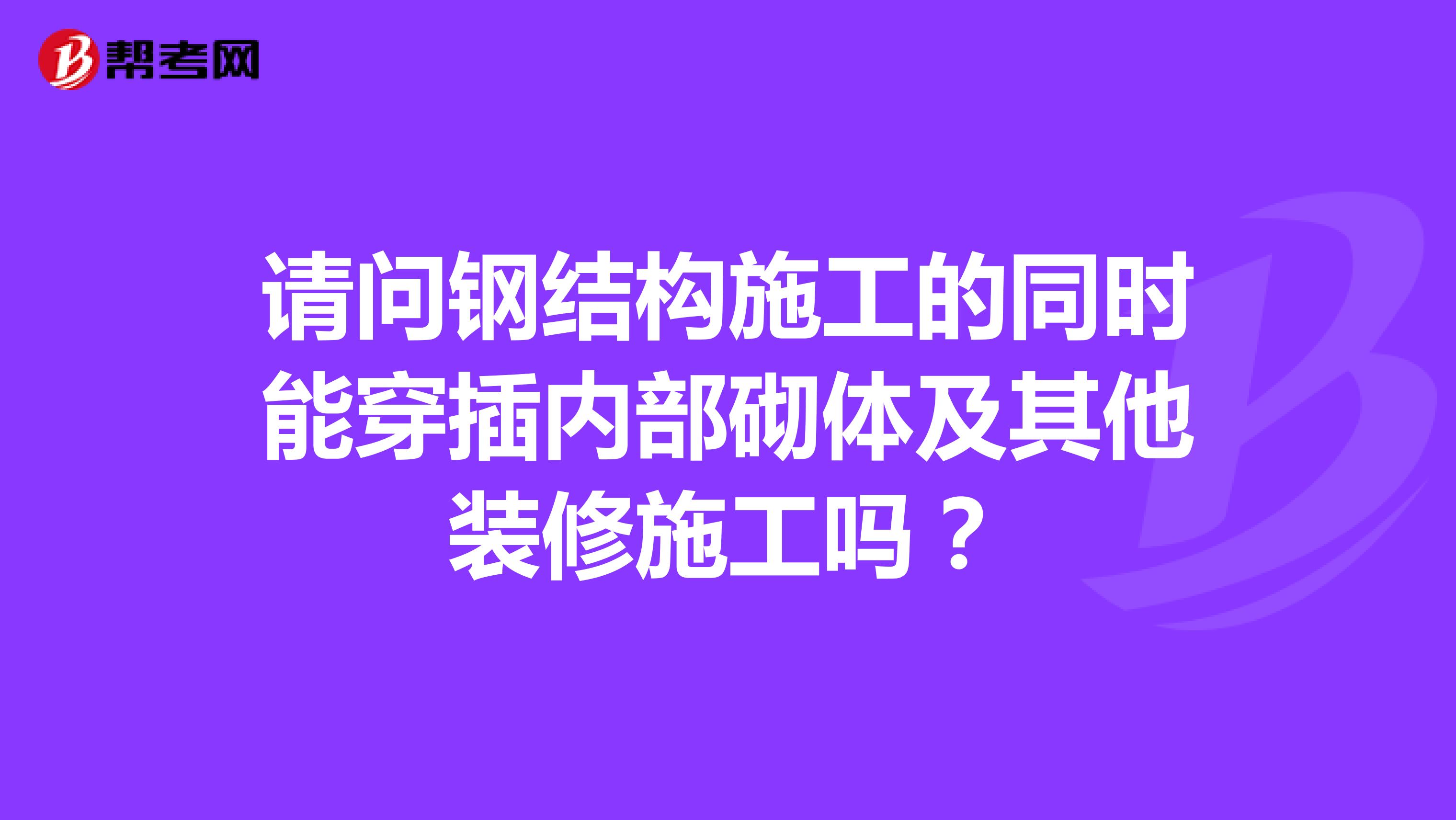 请问钢结构施工的同时能穿插内部砌体及其他装修施工吗？