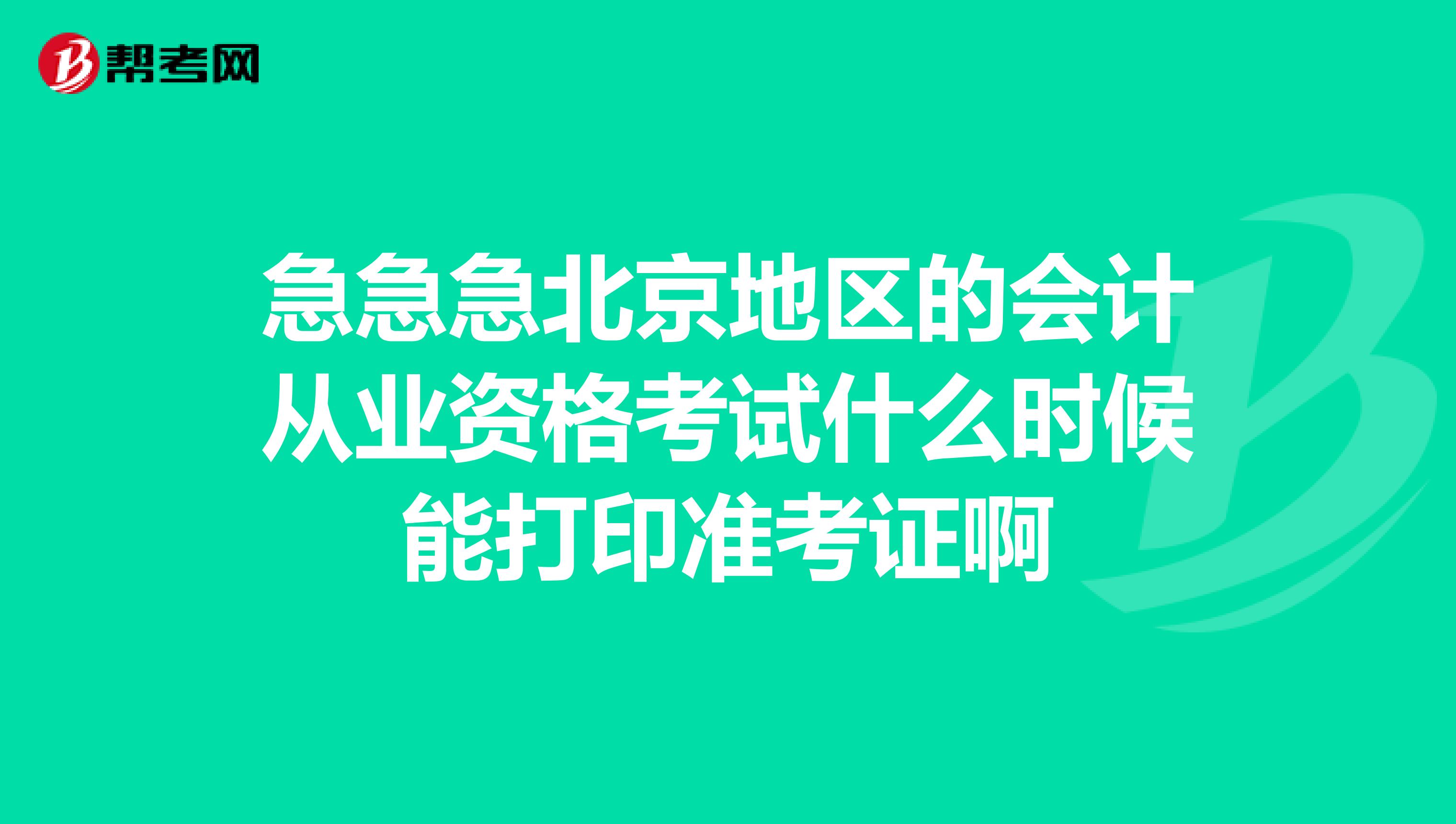 急急急北京地区的会计从业资格考试什么时候能打印准考证啊