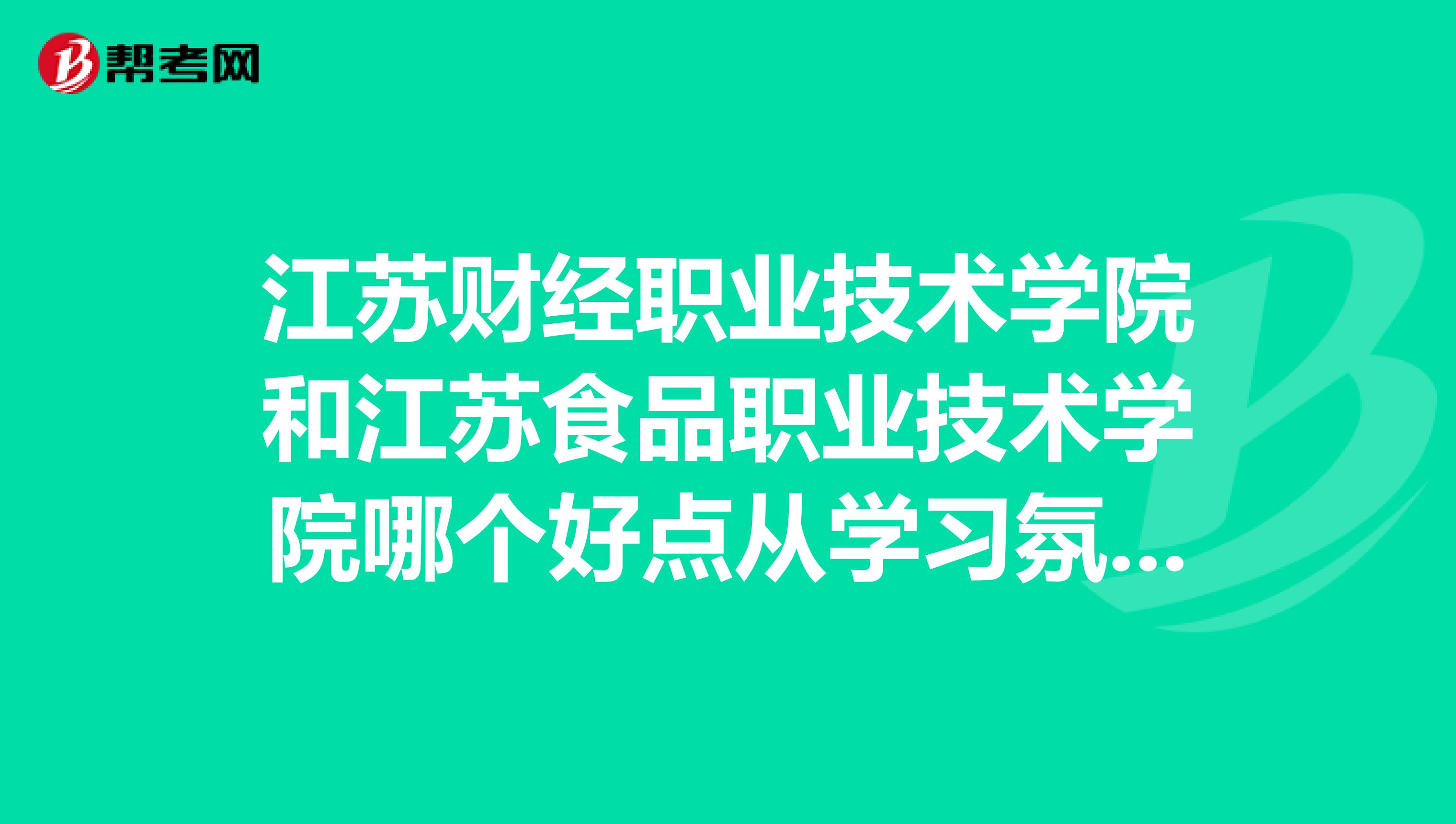 江苏财经职业技术学院和江苏食品职业技术学院哪个好点从学习氛围到教学质量