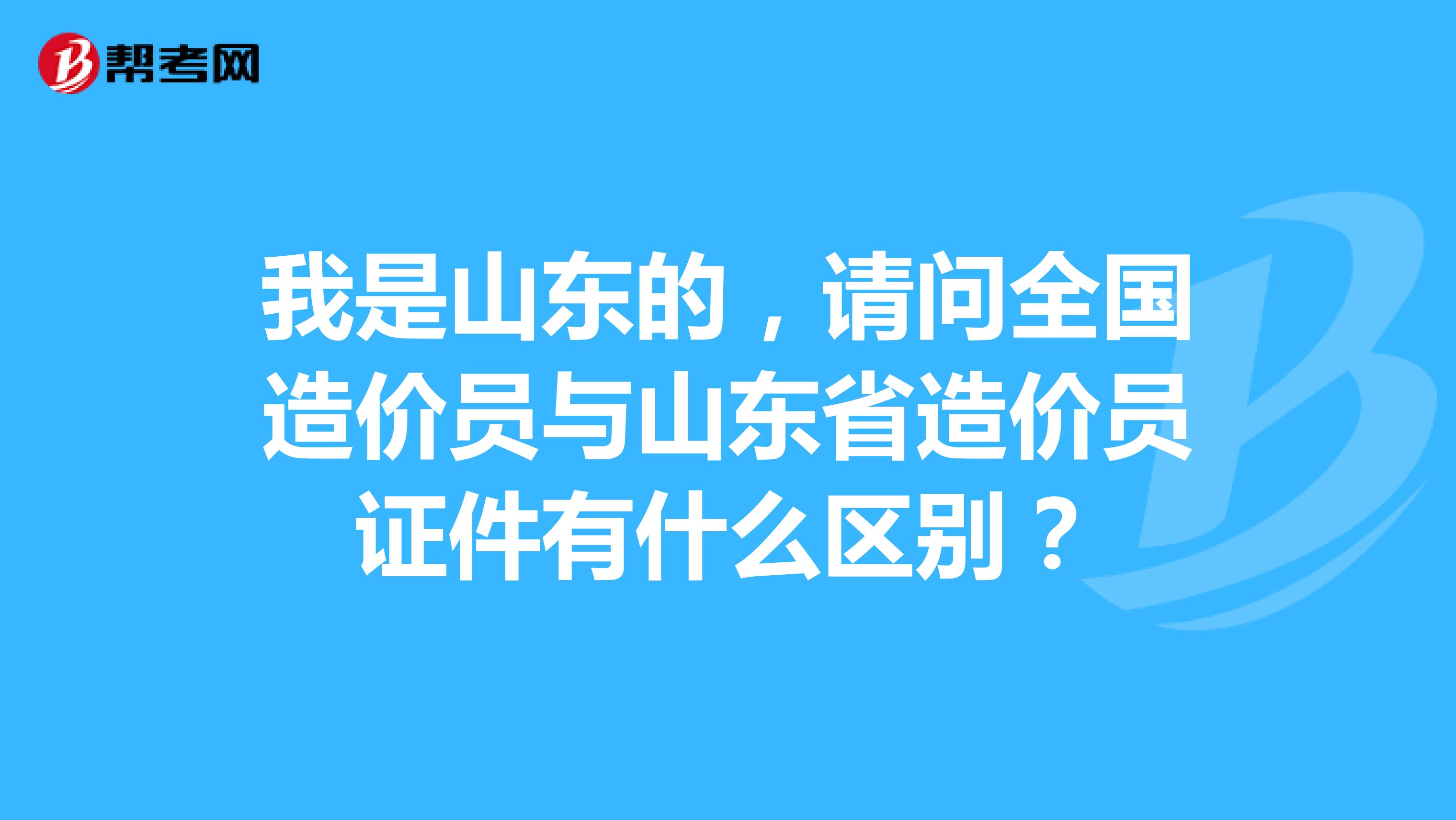 我是山东的，请问全国造价员与山东省造价员证件有什么区别？