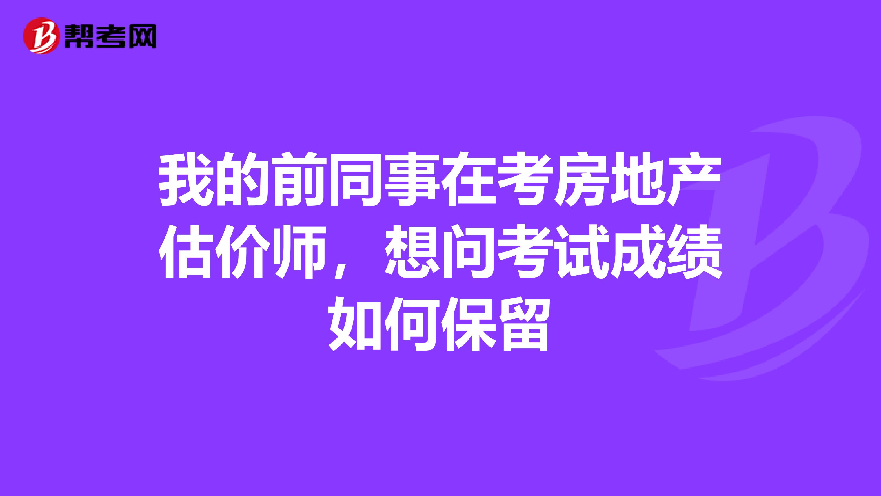 我的前同事在考房地产估价师，想问考试成绩如何保留