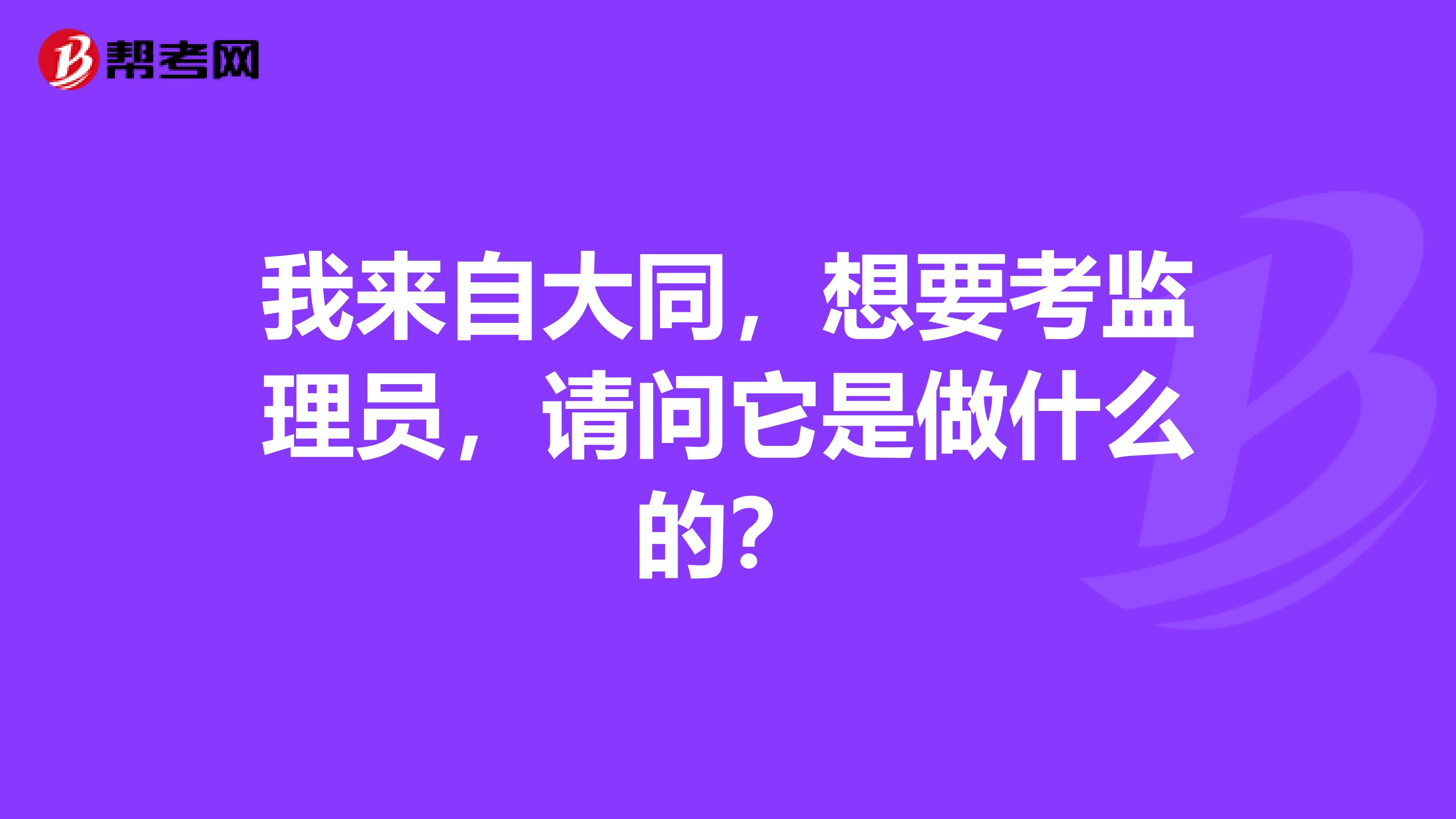 我来自大同,想要考监理员,请问它是做什么的?