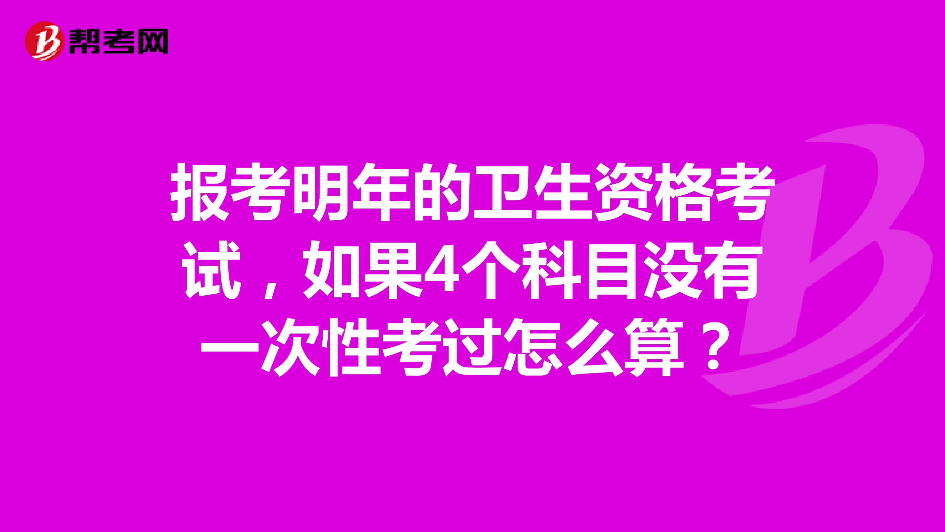 报考明年的卫生资格考试，如果4个科目没有一次性考过怎么算？