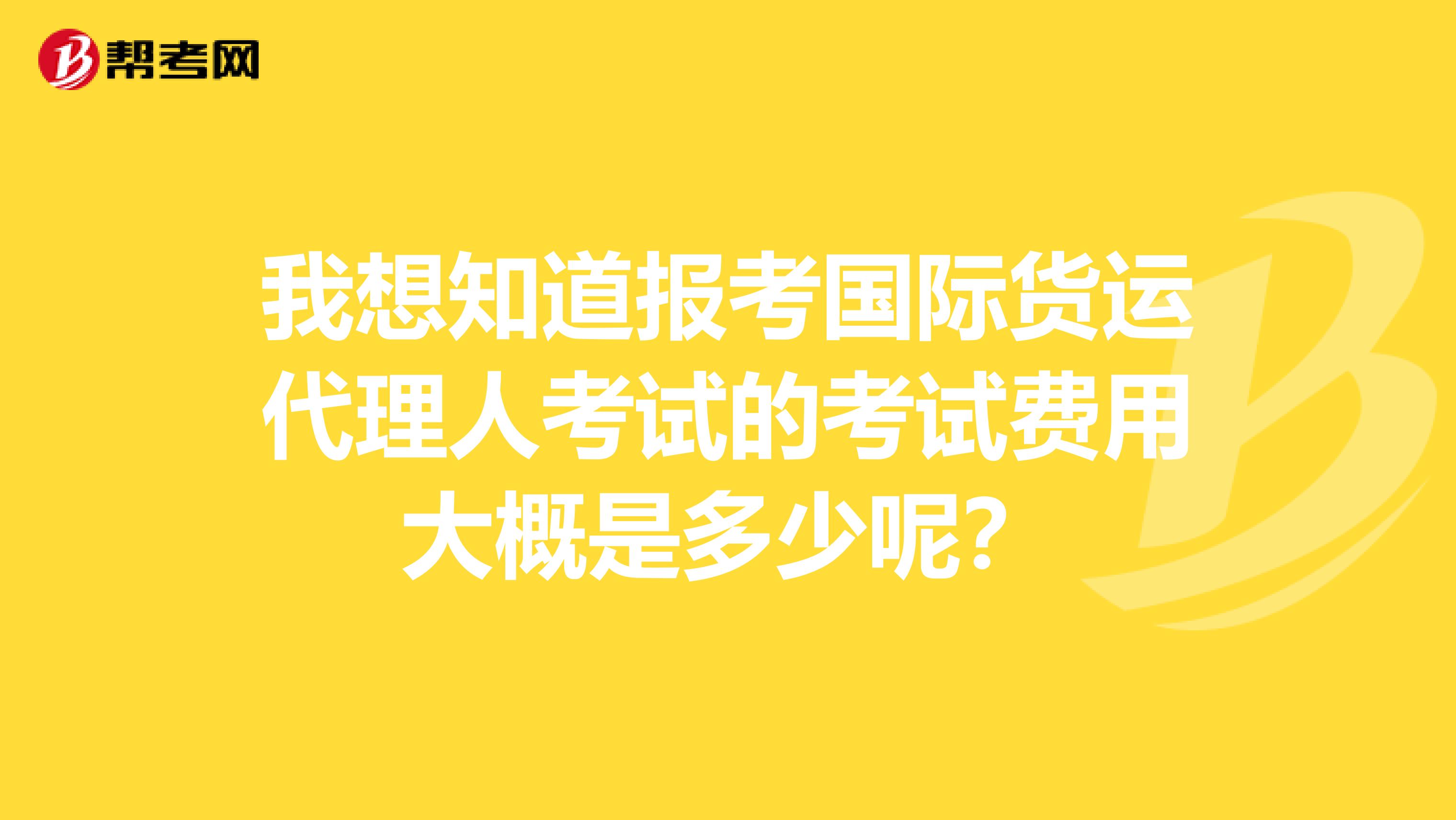 我想知道报考国际货运代理人考试的考试费用大概是多少呢?