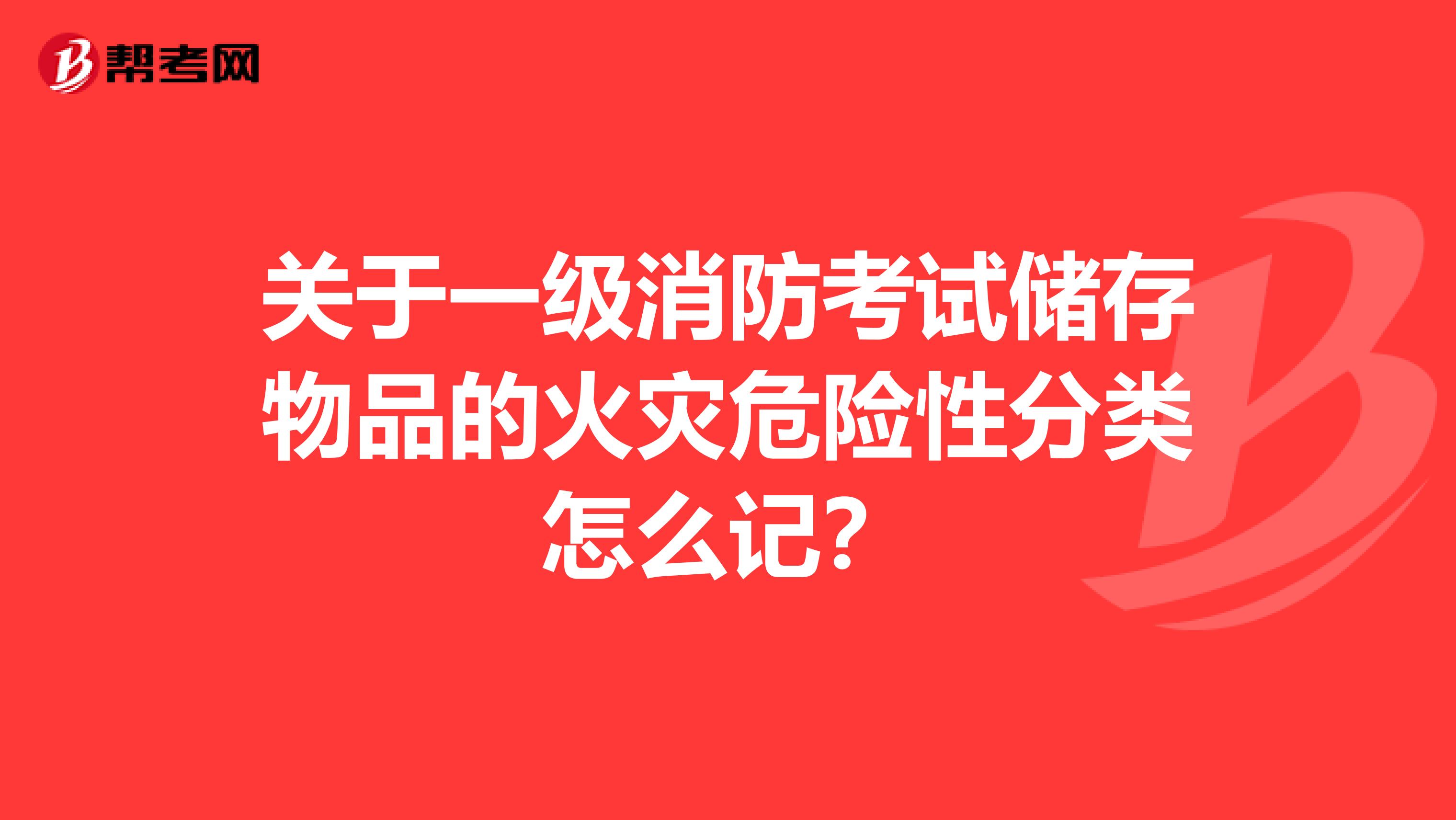 关于一级消防考试储存物品的火灾危险性分类怎么记?