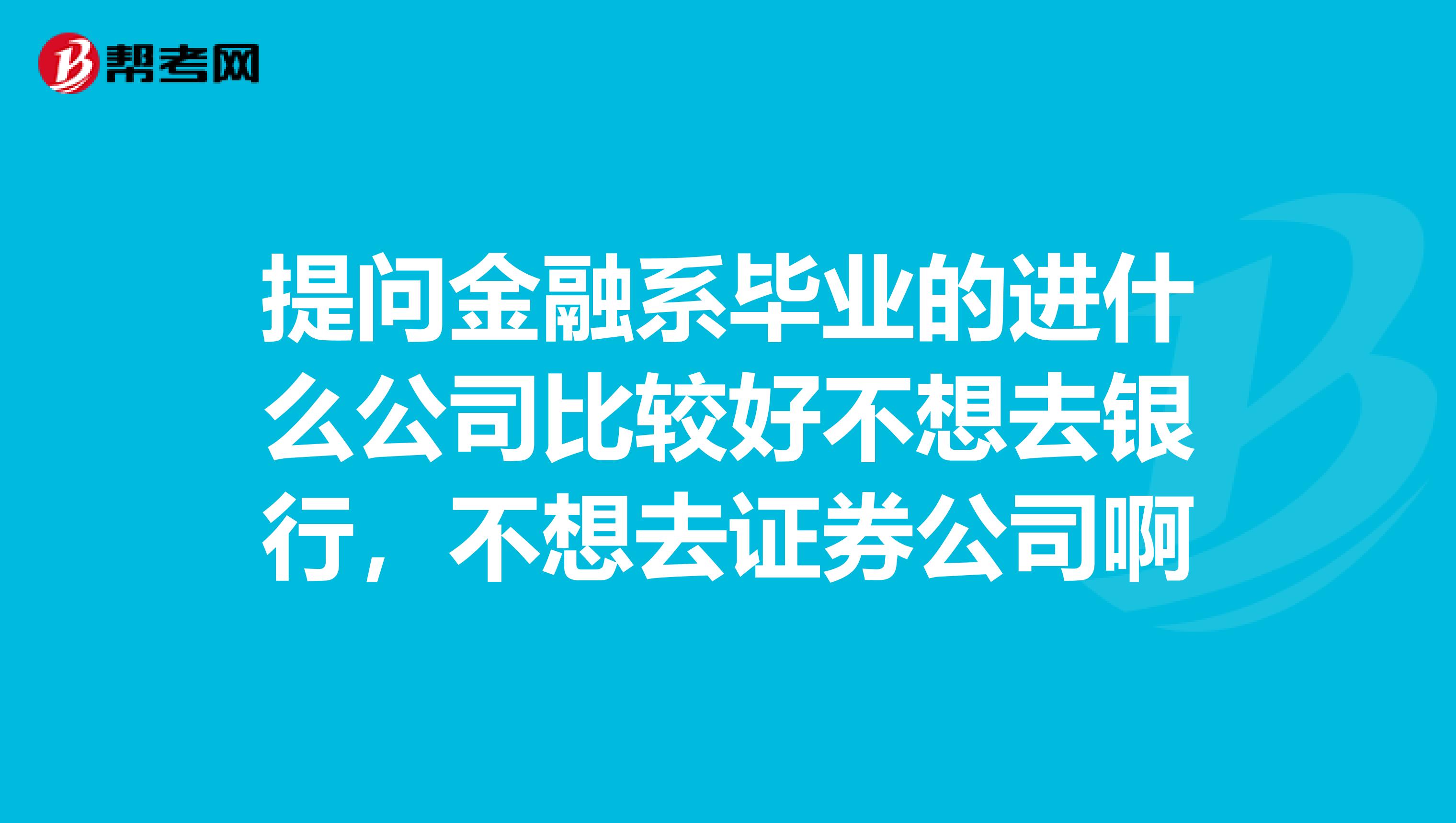 提问金融系毕业的进什么公司比较好不想去银行,不想去证券公司啊