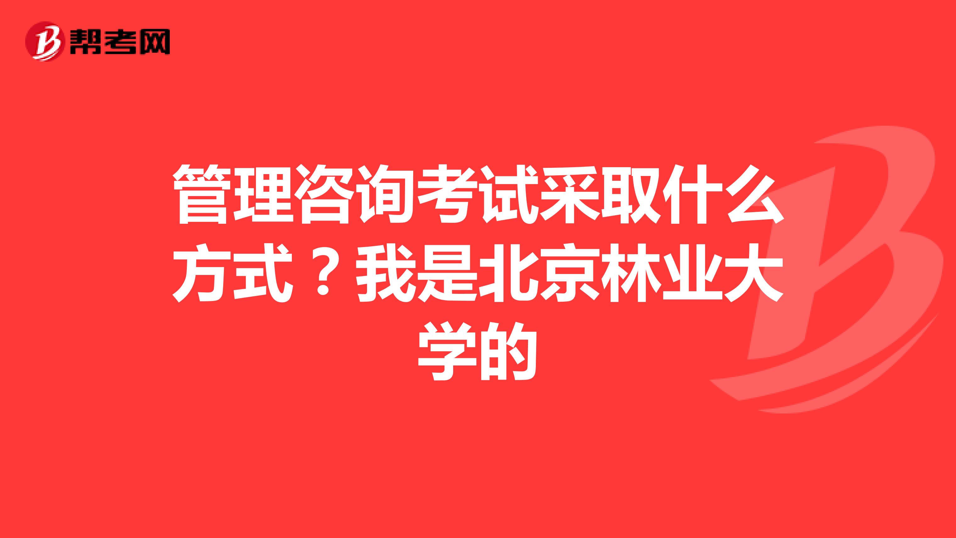管理咨询考试采取什么方式?我是北京林业大学的