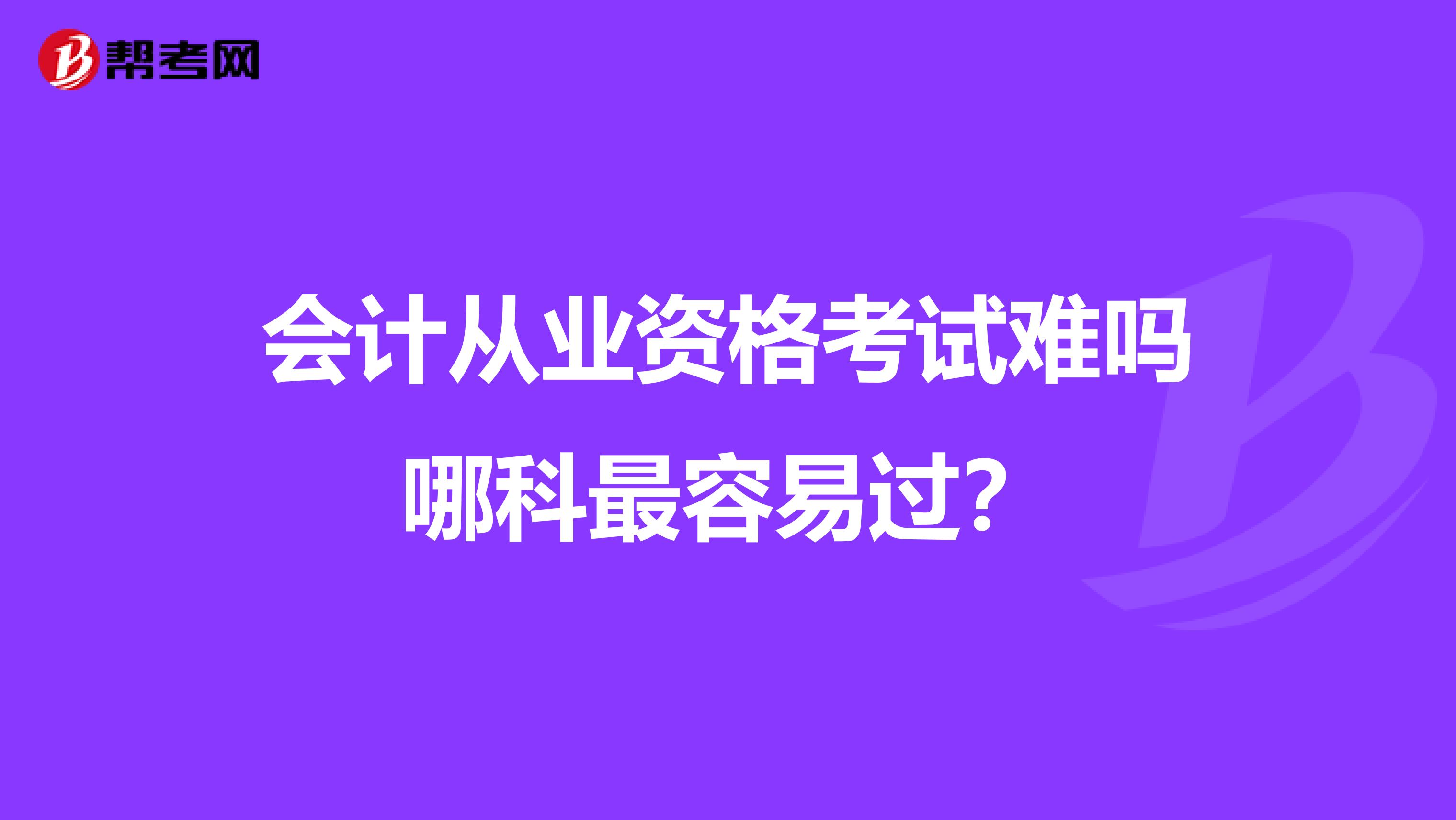 会计从业资格考试难吗哪科最容易过?