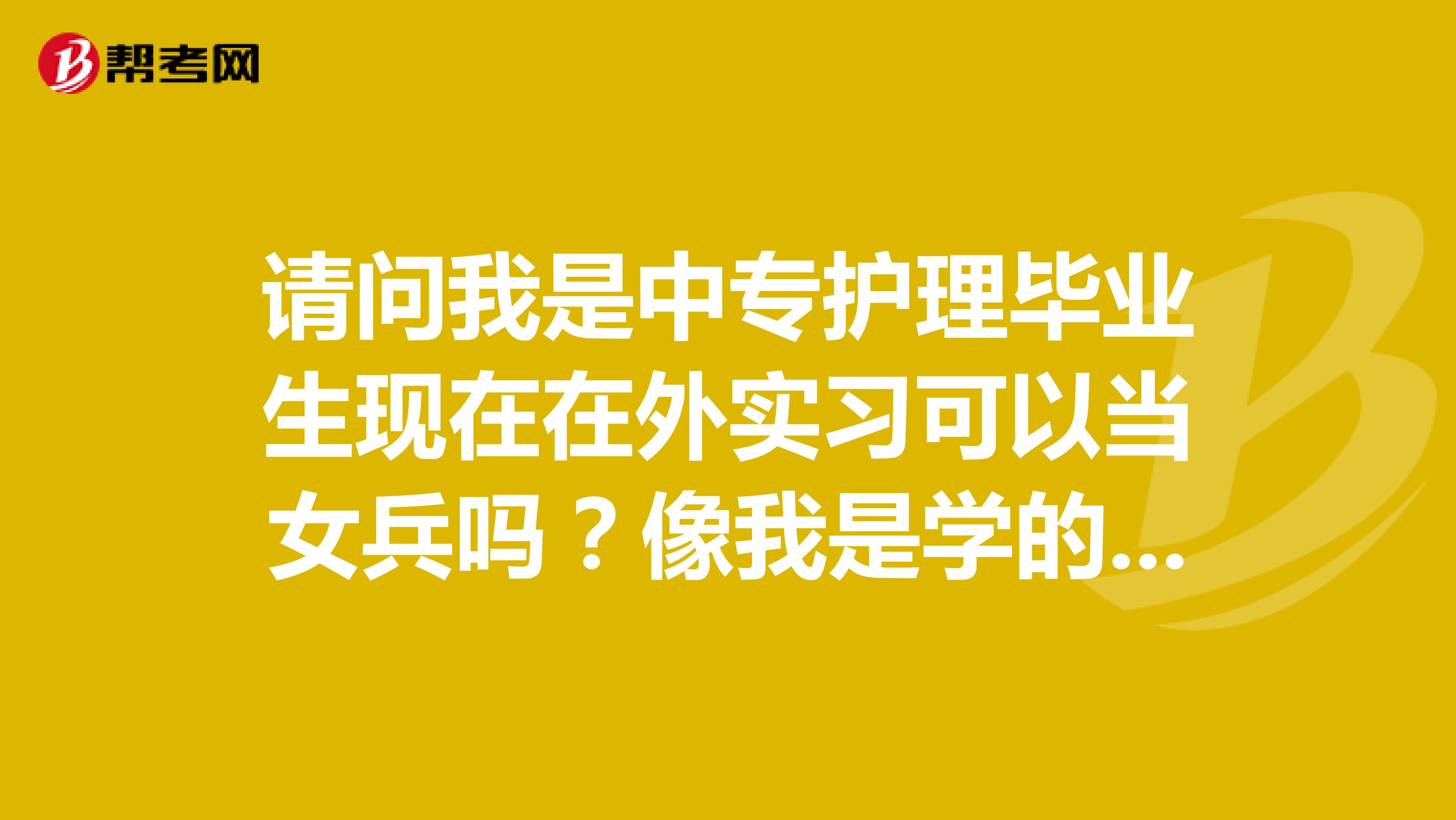 请问我是中专护理毕业生现在在外实习可以当女兵吗?像我是学的护理专业去当兵也可以做护士吗?